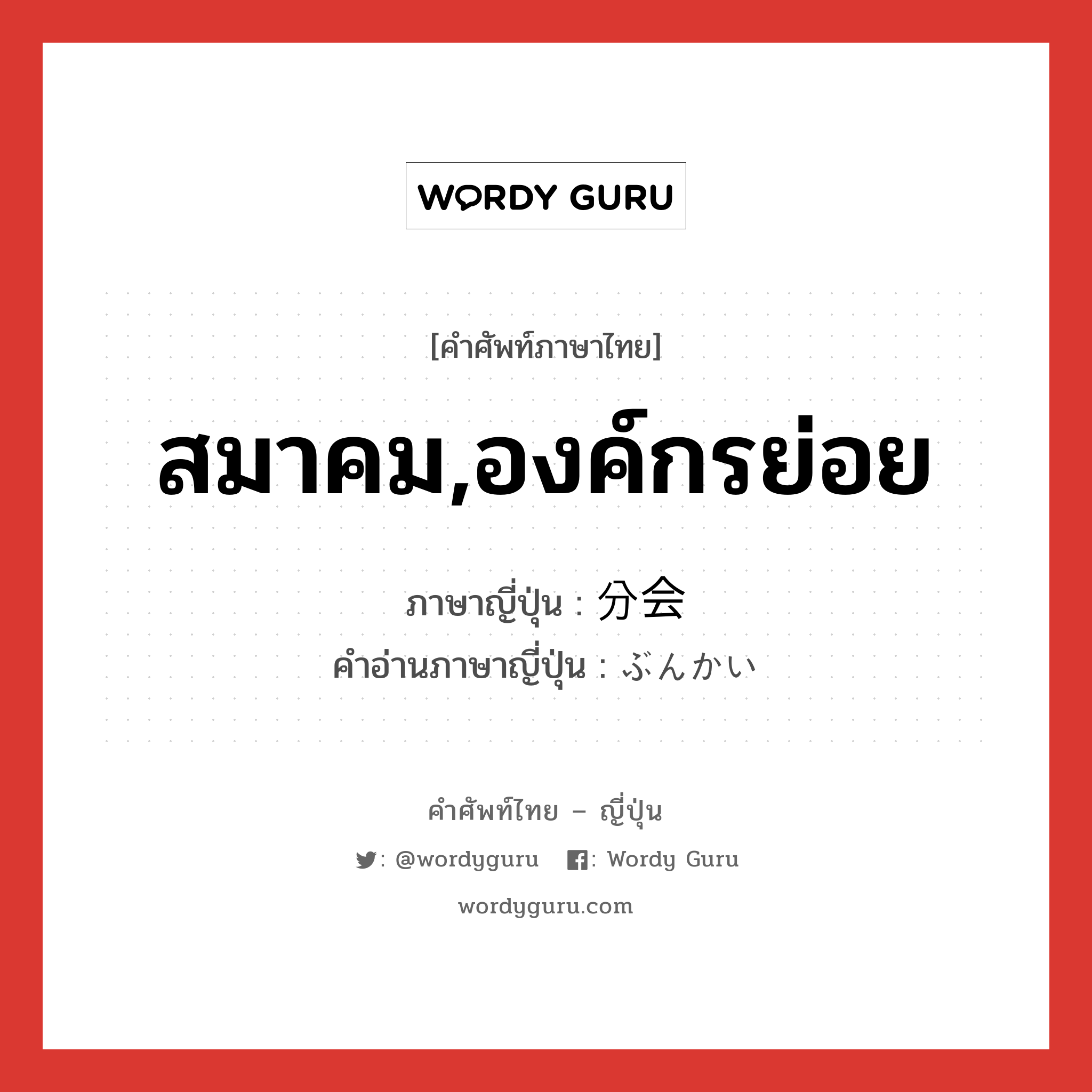 สมาคม,องค์กรย่อย ภาษาญี่ปุ่นคืออะไร, คำศัพท์ภาษาไทย - ญี่ปุ่น สมาคม,องค์กรย่อย ภาษาญี่ปุ่น 分会 คำอ่านภาษาญี่ปุ่น ぶんかい หมวด n หมวด n