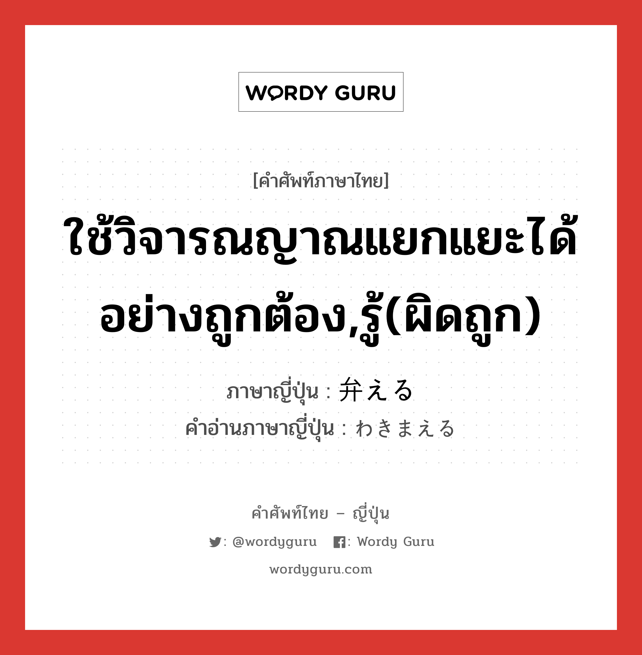 ใช้วิจารณญาณแยกแยะได้อย่างถูกต้อง,รู้(ผิดถูก) ภาษาญี่ปุ่นคืออะไร, คำศัพท์ภาษาไทย - ญี่ปุ่น ใช้วิจารณญาณแยกแยะได้อย่างถูกต้อง,รู้(ผิดถูก) ภาษาญี่ปุ่น 弁える คำอ่านภาษาญี่ปุ่น わきまえる หมวด v1 หมวด v1