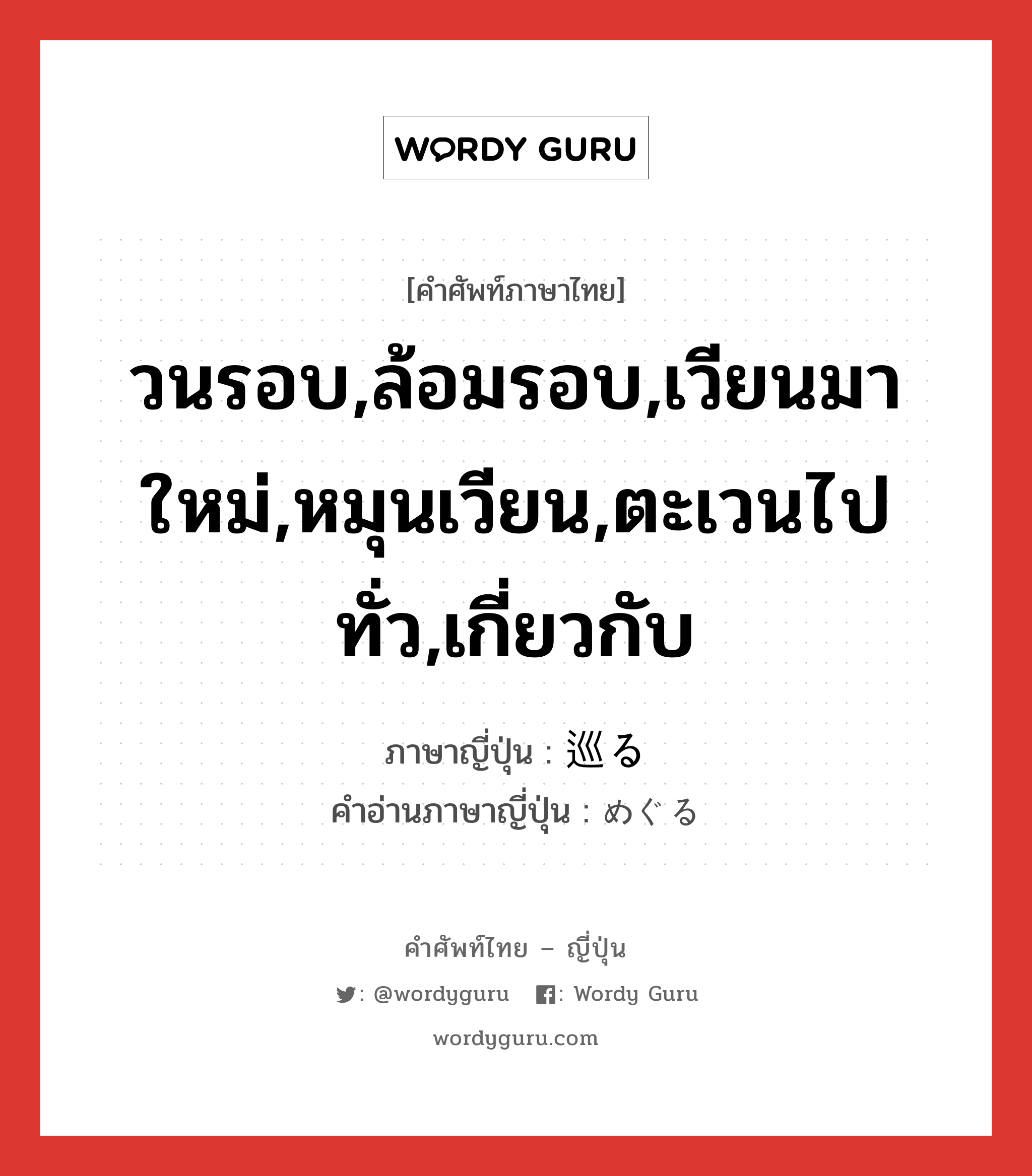 วนรอบ,ล้อมรอบ,เวียนมาใหม่,หมุนเวียน,ตะเวนไปทั่ว,เกี่ยวกับ ภาษาญี่ปุ่นคืออะไร, คำศัพท์ภาษาไทย - ญี่ปุ่น วนรอบ,ล้อมรอบ,เวียนมาใหม่,หมุนเวียน,ตะเวนไปทั่ว,เกี่ยวกับ ภาษาญี่ปุ่น 巡る คำอ่านภาษาญี่ปุ่น めぐる หมวด v5r หมวด v5r