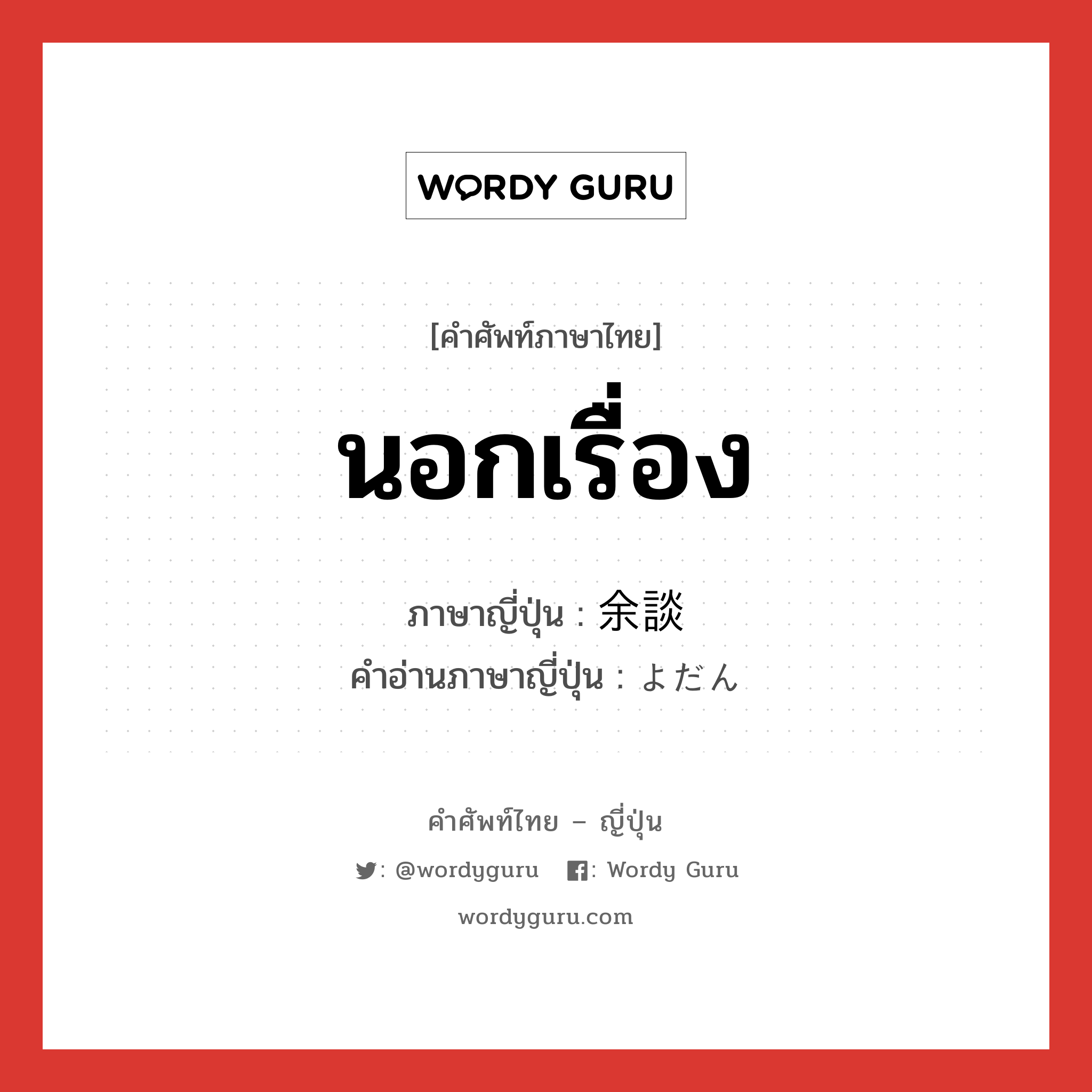 นอกเรื่อง ภาษาญี่ปุ่นคืออะไร, คำศัพท์ภาษาไทย - ญี่ปุ่น นอกเรื่อง ภาษาญี่ปุ่น 余談 คำอ่านภาษาญี่ปุ่น よだん หมวด n หมวด n