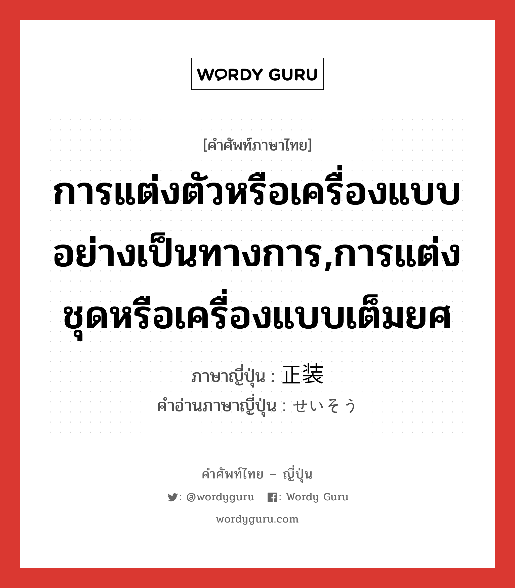 การแต่งตัวหรือเครื่องแบบอย่างเป็นทางการ,การแต่งชุดหรือเครื่องแบบเต็มยศ ภาษาญี่ปุ่นคืออะไร, คำศัพท์ภาษาไทย - ญี่ปุ่น การแต่งตัวหรือเครื่องแบบอย่างเป็นทางการ,การแต่งชุดหรือเครื่องแบบเต็มยศ ภาษาญี่ปุ่น 正装 คำอ่านภาษาญี่ปุ่น せいそう หมวด n หมวด n