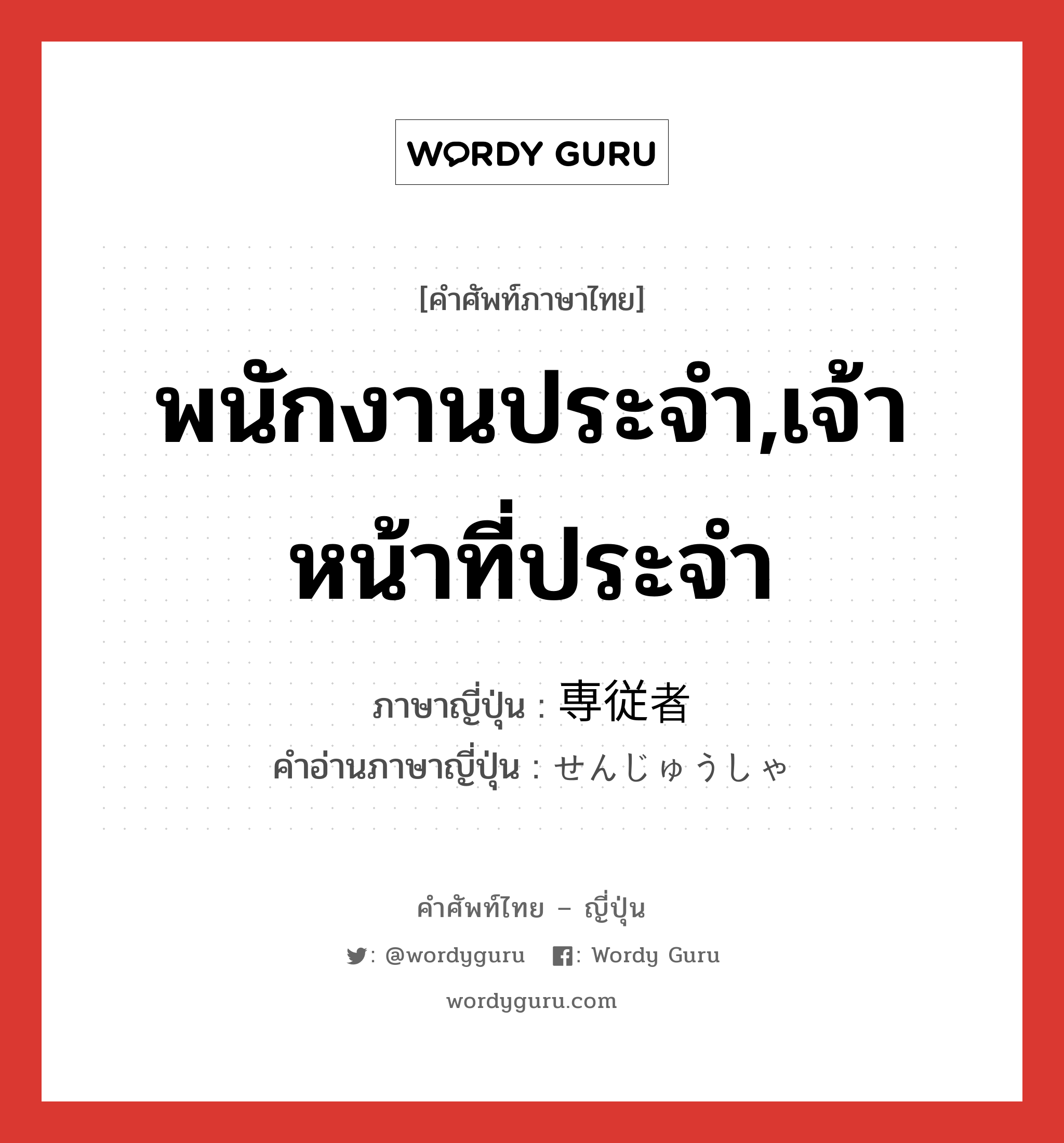 พนักงานประจำ,เจ้าหน้าที่ประจำ ภาษาญี่ปุ่นคืออะไร, คำศัพท์ภาษาไทย - ญี่ปุ่น พนักงานประจำ,เจ้าหน้าที่ประจำ ภาษาญี่ปุ่น 専従者 คำอ่านภาษาญี่ปุ่น せんじゅうしゃ หมวด n หมวด n