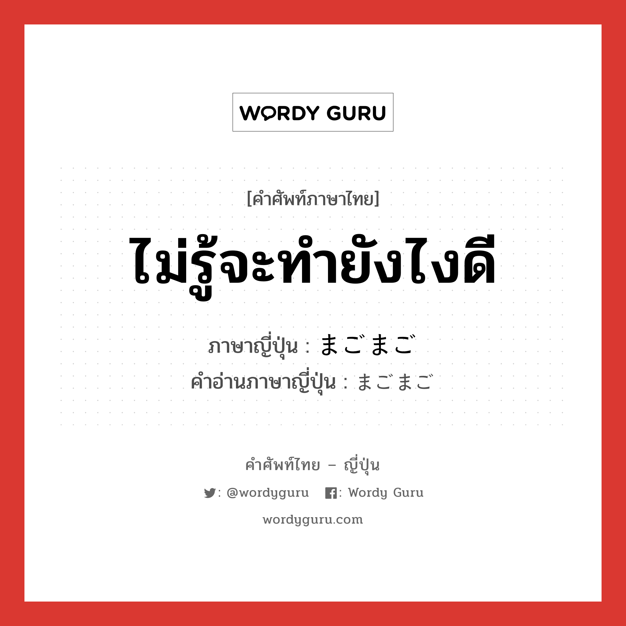 ไม่รู้จะทำยังไงดี ภาษาญี่ปุ่นคืออะไร, คำศัพท์ภาษาไทย - ญี่ปุ่น ไม่รู้จะทำยังไงดี ภาษาญี่ปุ่น まごまご คำอ่านภาษาญี่ปุ่น まごまご หมวด adv หมวด adv