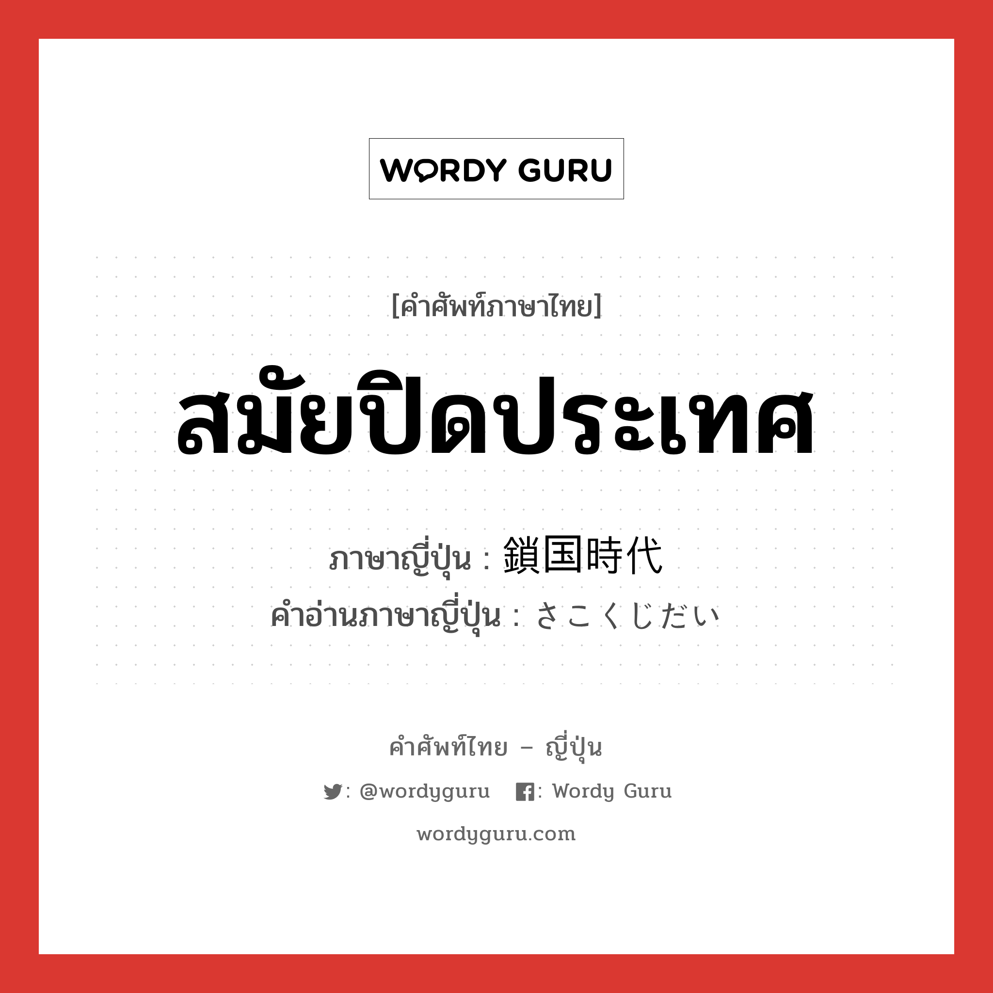 สมัยปิดประเทศ ภาษาญี่ปุ่นคืออะไร, คำศัพท์ภาษาไทย - ญี่ปุ่น สมัยปิดประเทศ ภาษาญี่ปุ่น 鎖国時代 คำอ่านภาษาญี่ปุ่น さこくじだい หมวด n หมวด n