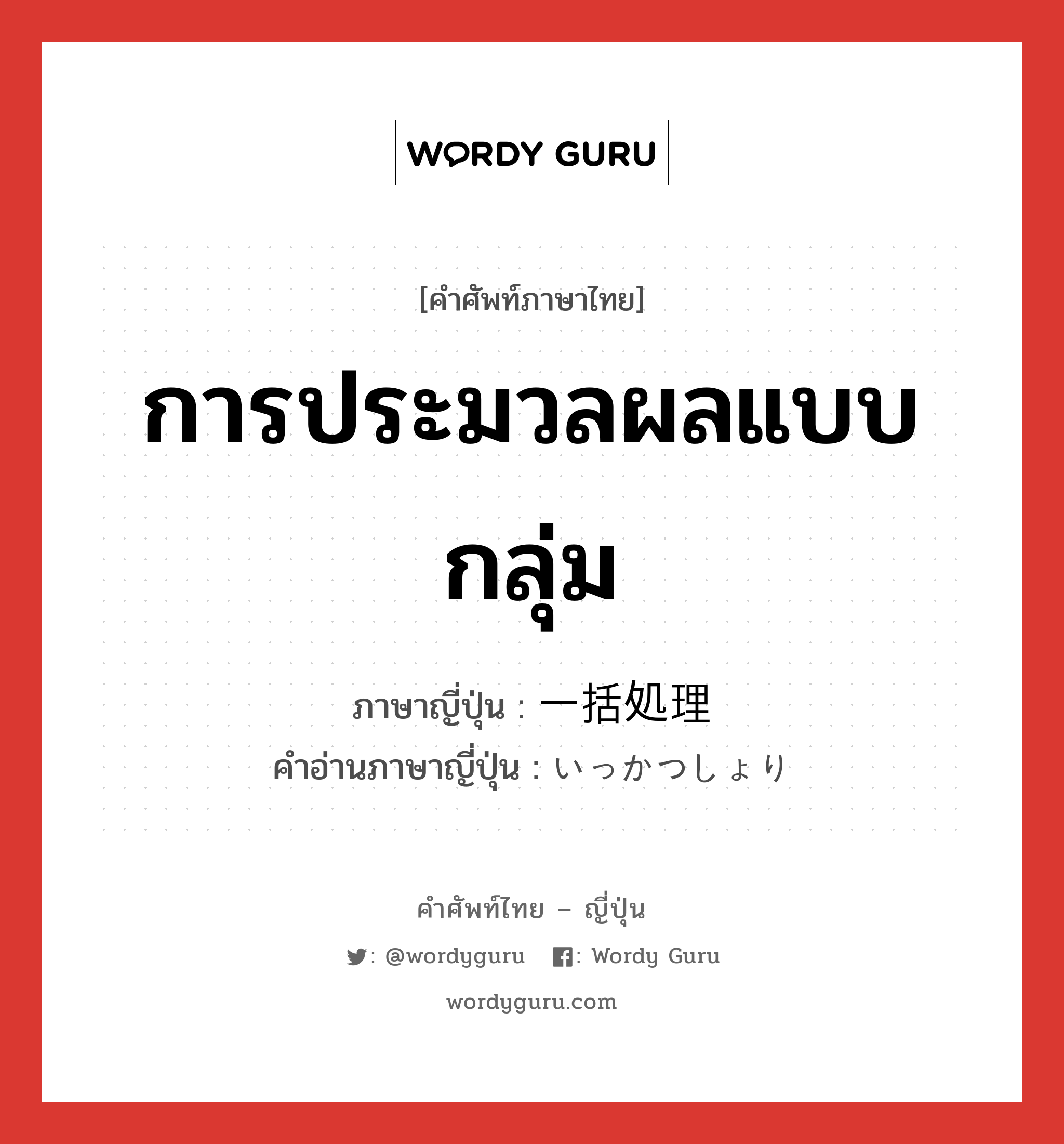 การประมวลผลแบบกลุ่ม ภาษาญี่ปุ่นคืออะไร, คำศัพท์ภาษาไทย - ญี่ปุ่น การประมวลผลแบบกลุ่ม ภาษาญี่ปุ่น 一括処理 คำอ่านภาษาญี่ปุ่น いっかつしょり หมวด n หมวด n