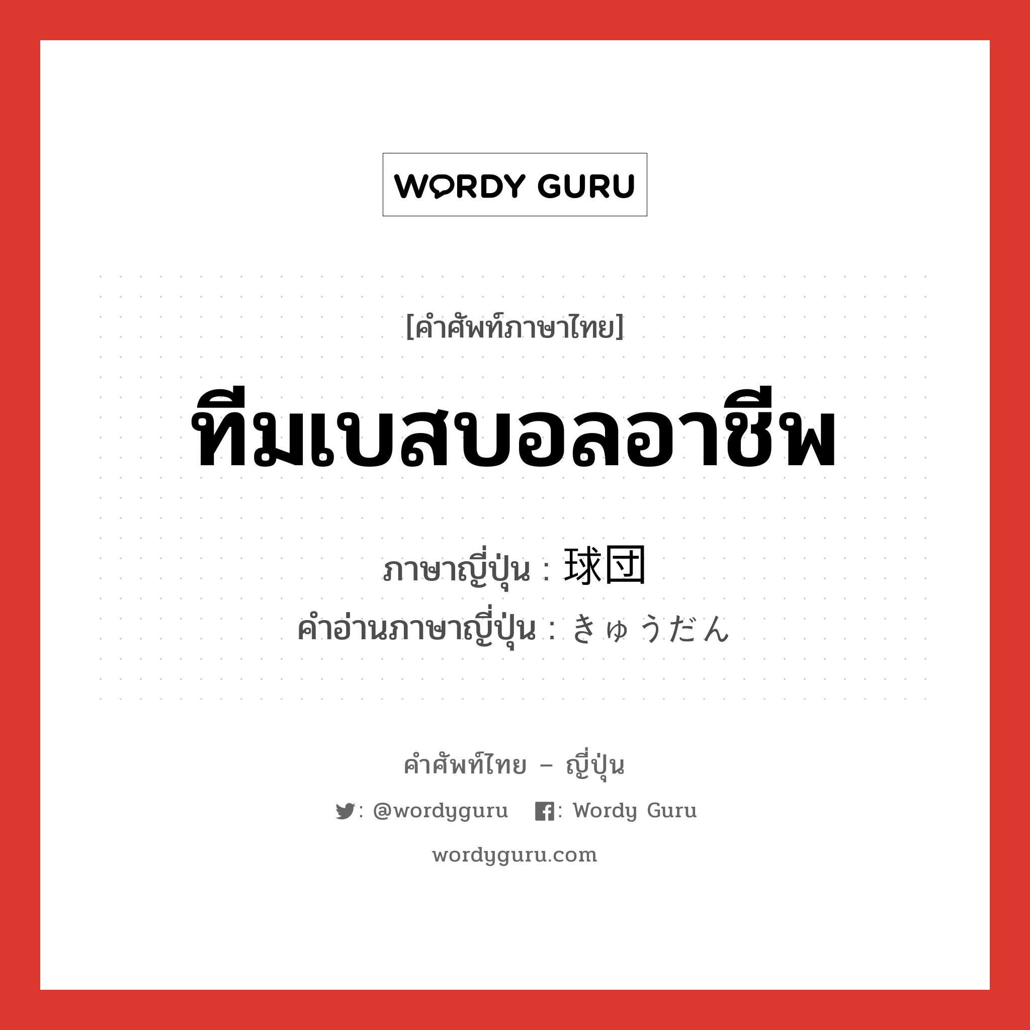 ทีมเบสบอลอาชีพ ภาษาญี่ปุ่นคืออะไร, คำศัพท์ภาษาไทย - ญี่ปุ่น ทีมเบสบอลอาชีพ ภาษาญี่ปุ่น 球団 คำอ่านภาษาญี่ปุ่น きゅうだん หมวด n หมวด n