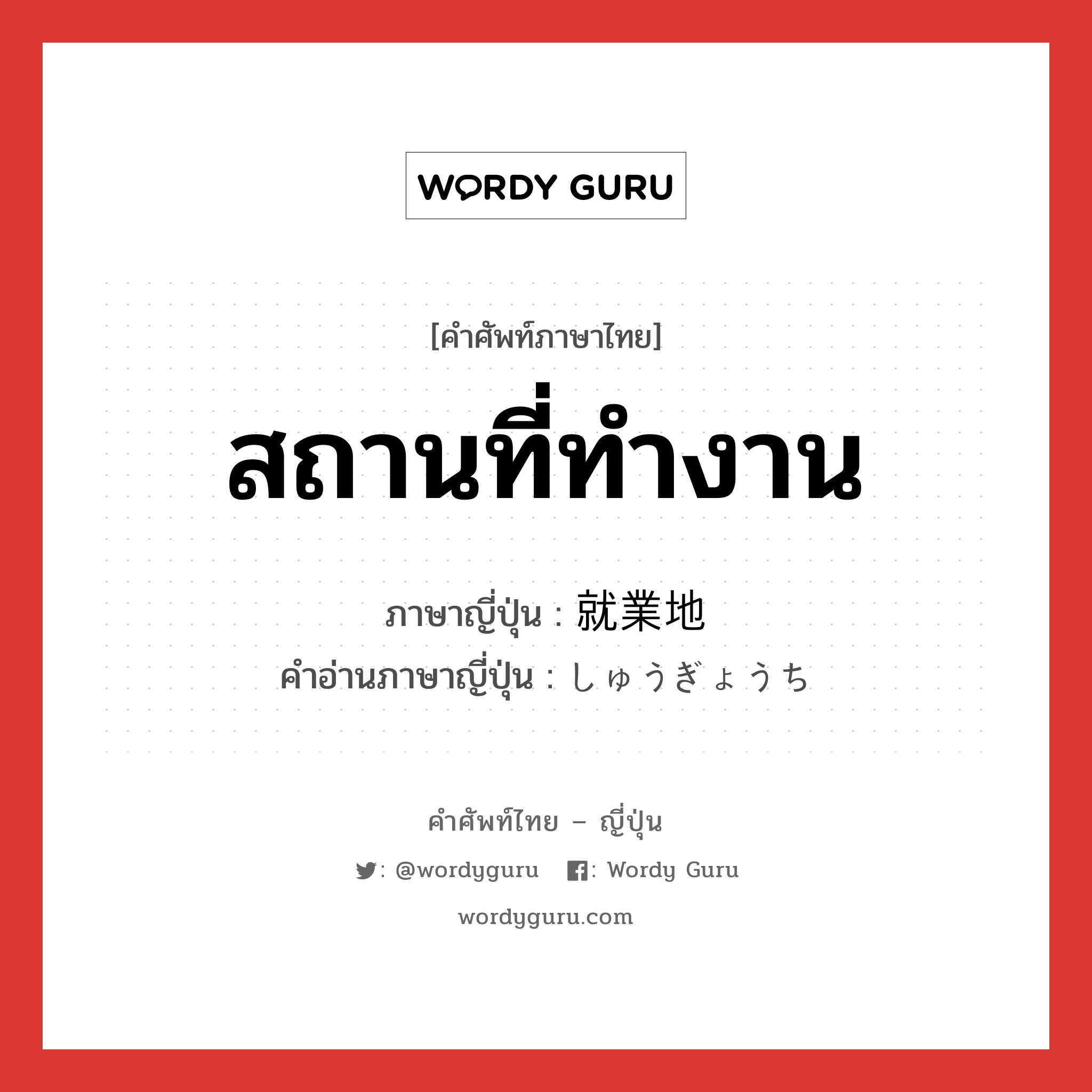 สถานที่ทำงาน ภาษาญี่ปุ่นคืออะไร, คำศัพท์ภาษาไทย - ญี่ปุ่น สถานที่ทำงาน ภาษาญี่ปุ่น 就業地 คำอ่านภาษาญี่ปุ่น しゅうぎょうち หมวด n หมวด n