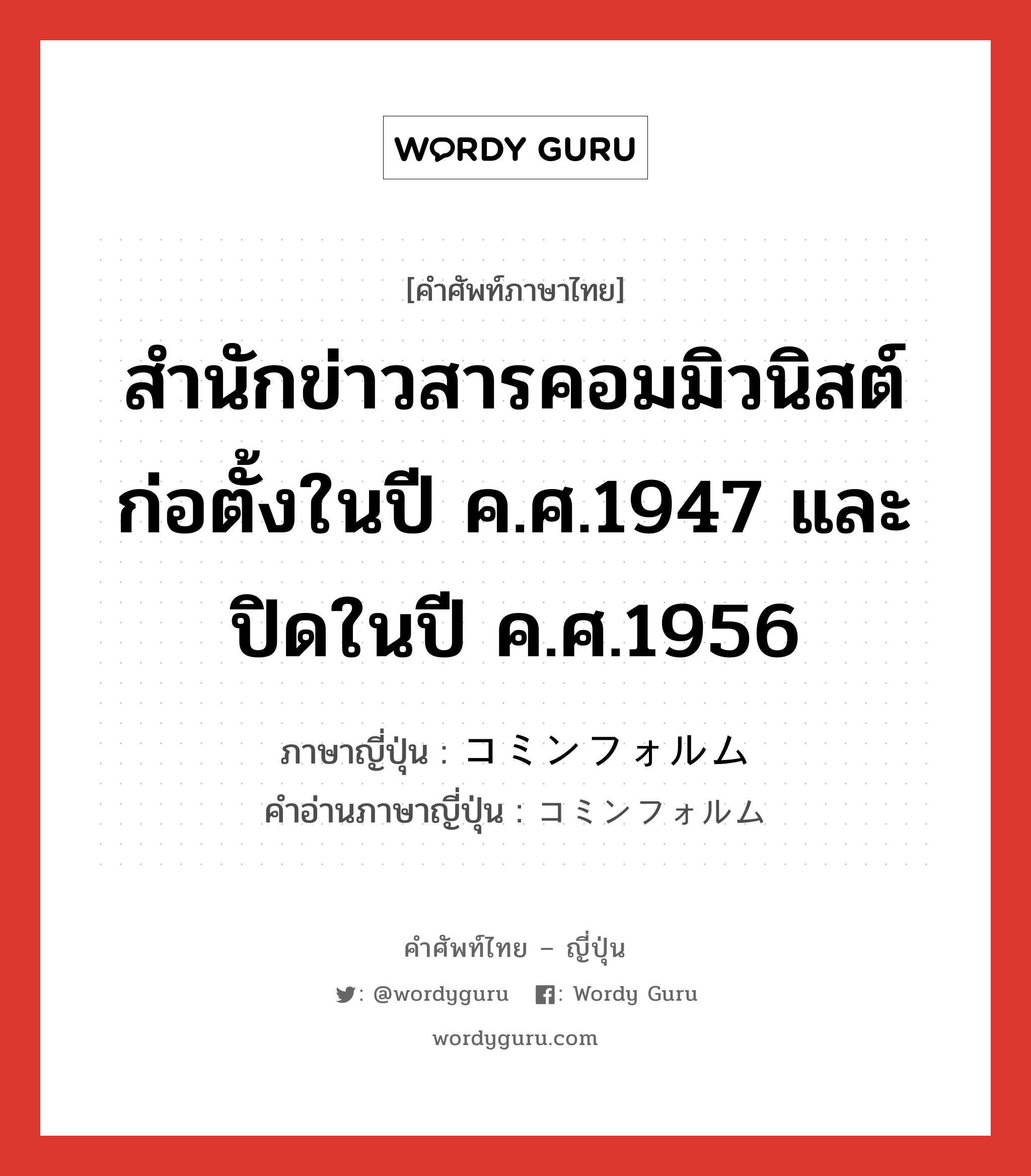 สำนักข่าวสารคอมมิวนิสต์ ก่อตั้งในปี ค.ศ.1947 และปิดในปี ค.ศ.1956 ภาษาญี่ปุ่นคืออะไร, คำศัพท์ภาษาไทย - ญี่ปุ่น สำนักข่าวสารคอมมิวนิสต์ ก่อตั้งในปี ค.ศ.1947 และปิดในปี ค.ศ.1956 ภาษาญี่ปุ่น コミンフォルム คำอ่านภาษาญี่ปุ่น コミンフォルム หมวด n หมวด n