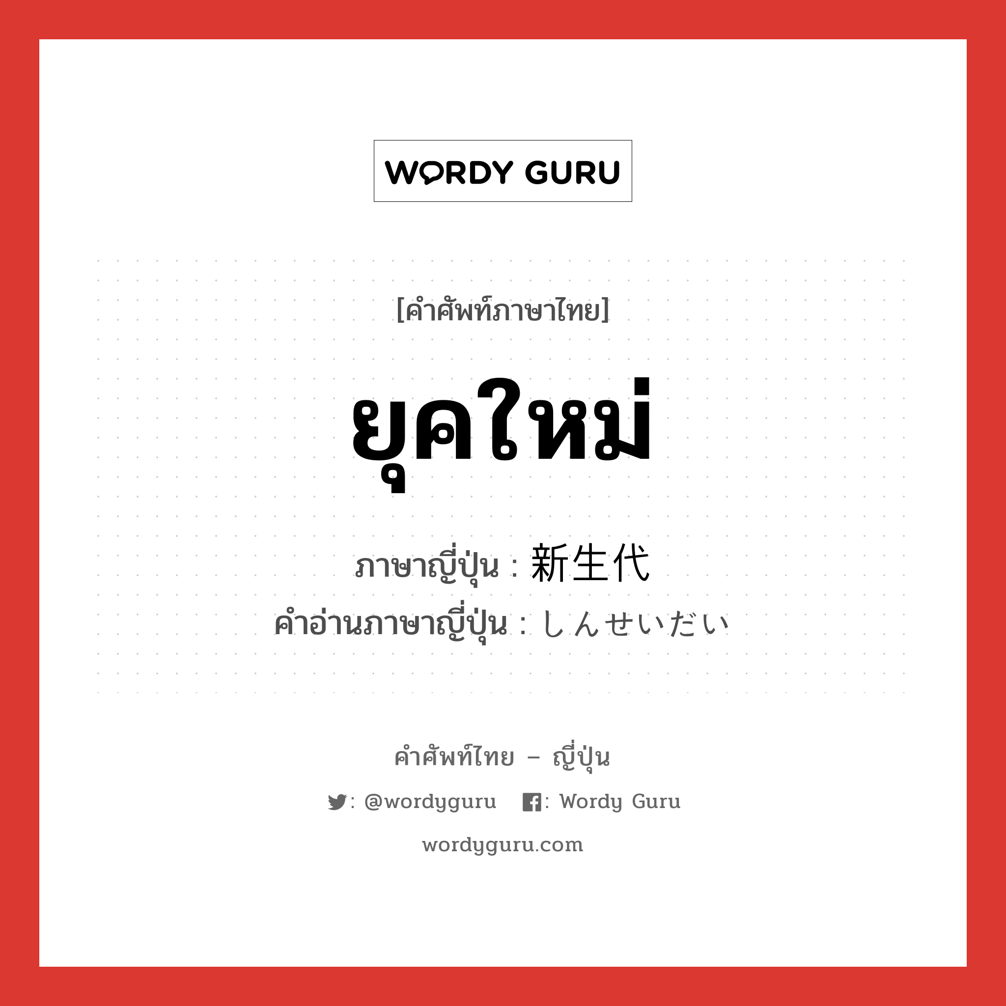 ยุคใหม่ ภาษาญี่ปุ่นคืออะไร, คำศัพท์ภาษาไทย - ญี่ปุ่น ยุคใหม่ ภาษาญี่ปุ่น 新生代 คำอ่านภาษาญี่ปุ่น しんせいだい หมวด n หมวด n