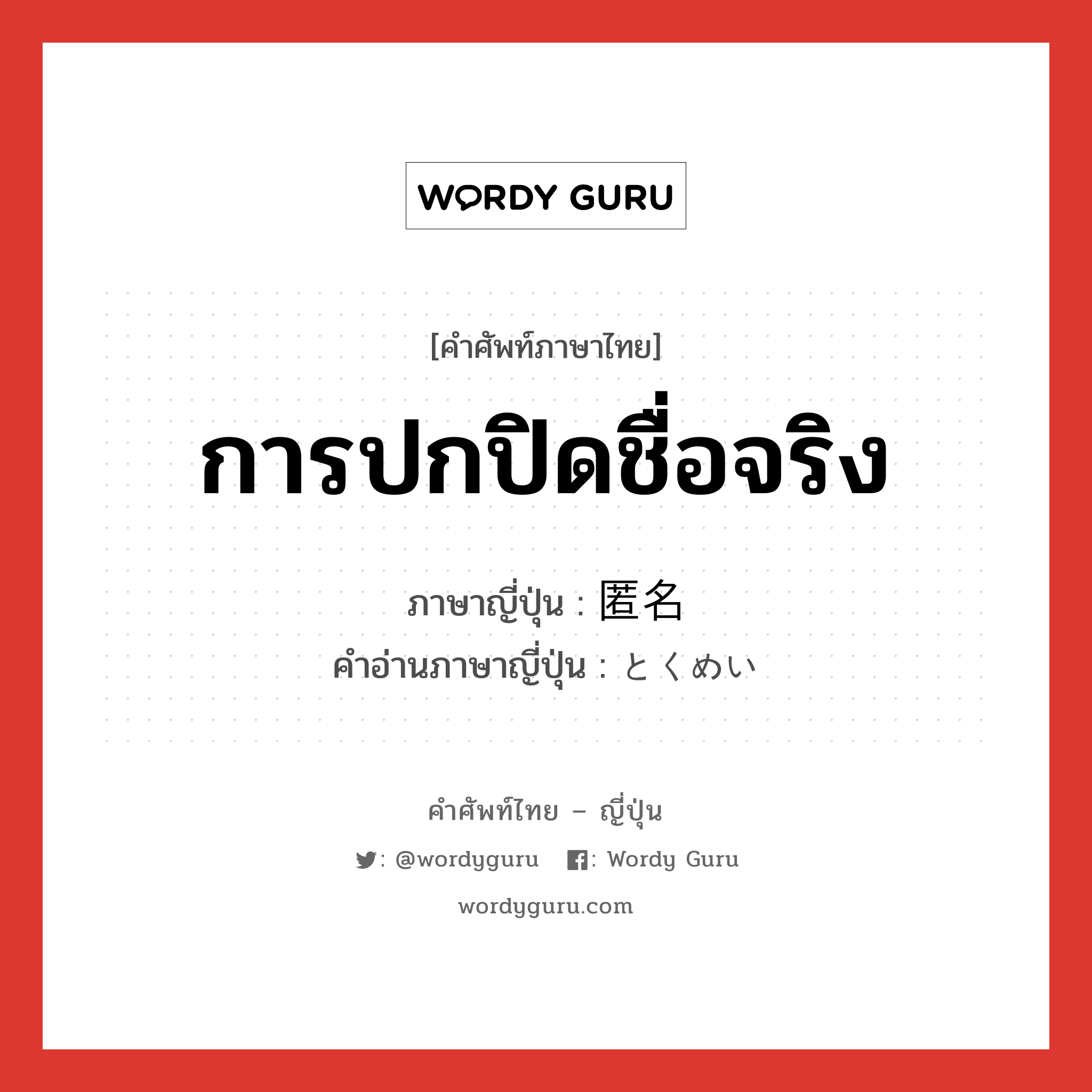 การปกปิดชื่อจริง ภาษาญี่ปุ่นคืออะไร, คำศัพท์ภาษาไทย - ญี่ปุ่น การปกปิดชื่อจริง ภาษาญี่ปุ่น 匿名 คำอ่านภาษาญี่ปุ่น とくめい หมวด n หมวด n