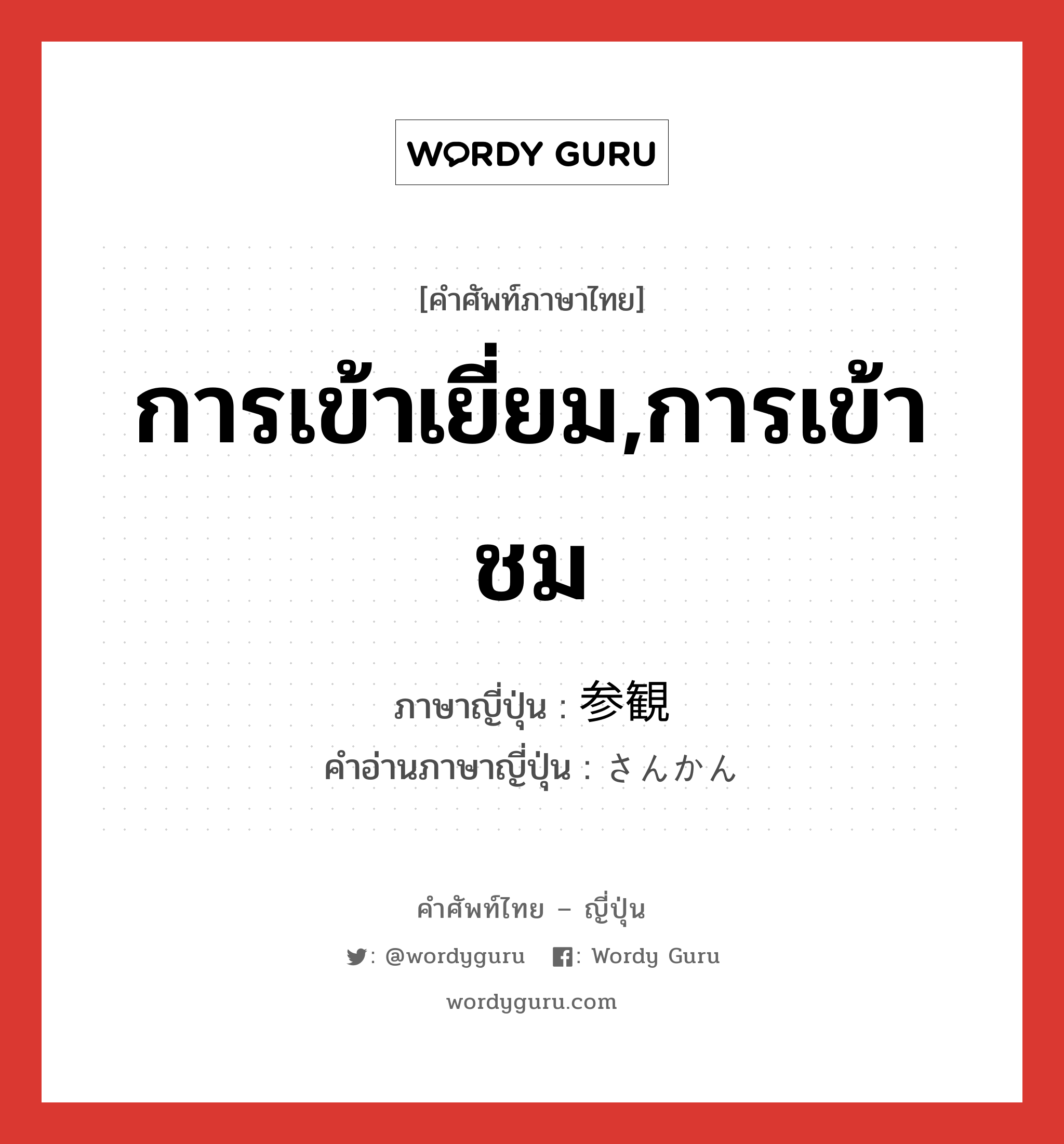 การเข้าเยี่ยม,การเข้าชม ภาษาญี่ปุ่นคืออะไร, คำศัพท์ภาษาไทย - ญี่ปุ่น การเข้าเยี่ยม,การเข้าชม ภาษาญี่ปุ่น 参観 คำอ่านภาษาญี่ปุ่น さんかん หมวด n หมวด n