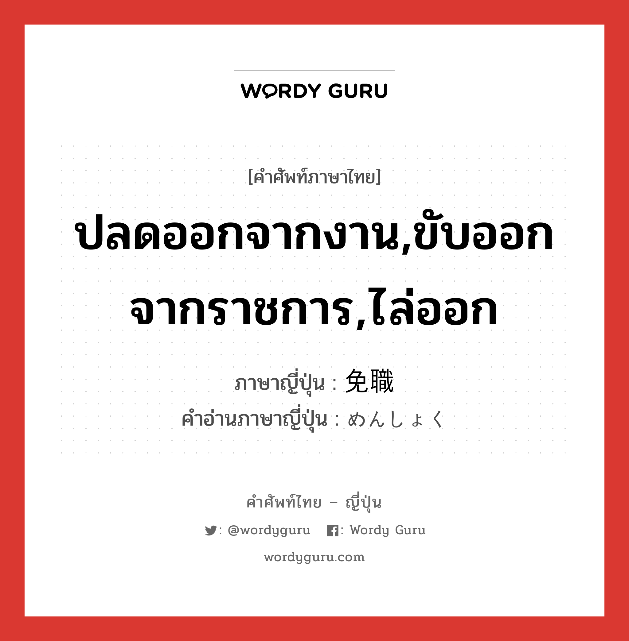 ปลดออกจากงาน,ขับออกจากราชการ,ไล่ออก ภาษาญี่ปุ่นคืออะไร, คำศัพท์ภาษาไทย - ญี่ปุ่น ปลดออกจากงาน,ขับออกจากราชการ,ไล่ออก ภาษาญี่ปุ่น 免職 คำอ่านภาษาญี่ปุ่น めんしょく หมวด n หมวด n