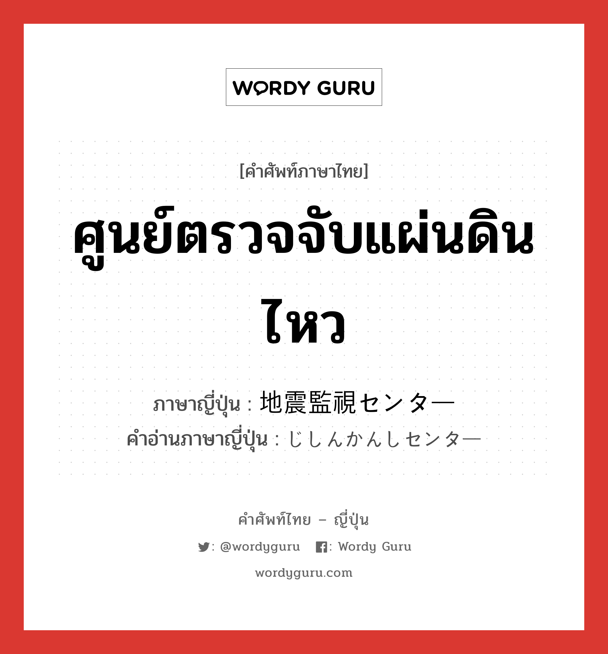 ศูนย์ตรวจจับแผ่นดินไหว ภาษาญี่ปุ่นคืออะไร, คำศัพท์ภาษาไทย - ญี่ปุ่น ศูนย์ตรวจจับแผ่นดินไหว ภาษาญี่ปุ่น 地震監視センター คำอ่านภาษาญี่ปุ่น じしんかんしセンター หมวด n หมวด n