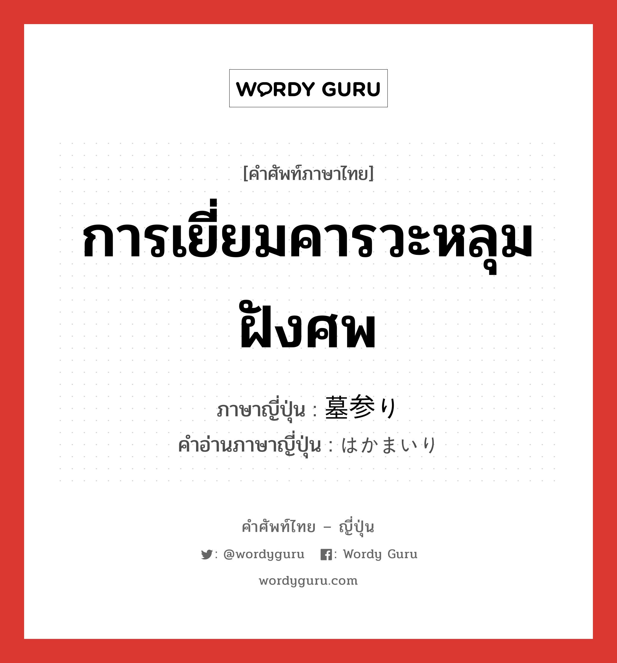 การเยี่ยมคารวะหลุมฝังศพ ภาษาญี่ปุ่นคืออะไร, คำศัพท์ภาษาไทย - ญี่ปุ่น การเยี่ยมคารวะหลุมฝังศพ ภาษาญี่ปุ่น 墓参り คำอ่านภาษาญี่ปุ่น はかまいり หมวด n หมวด n