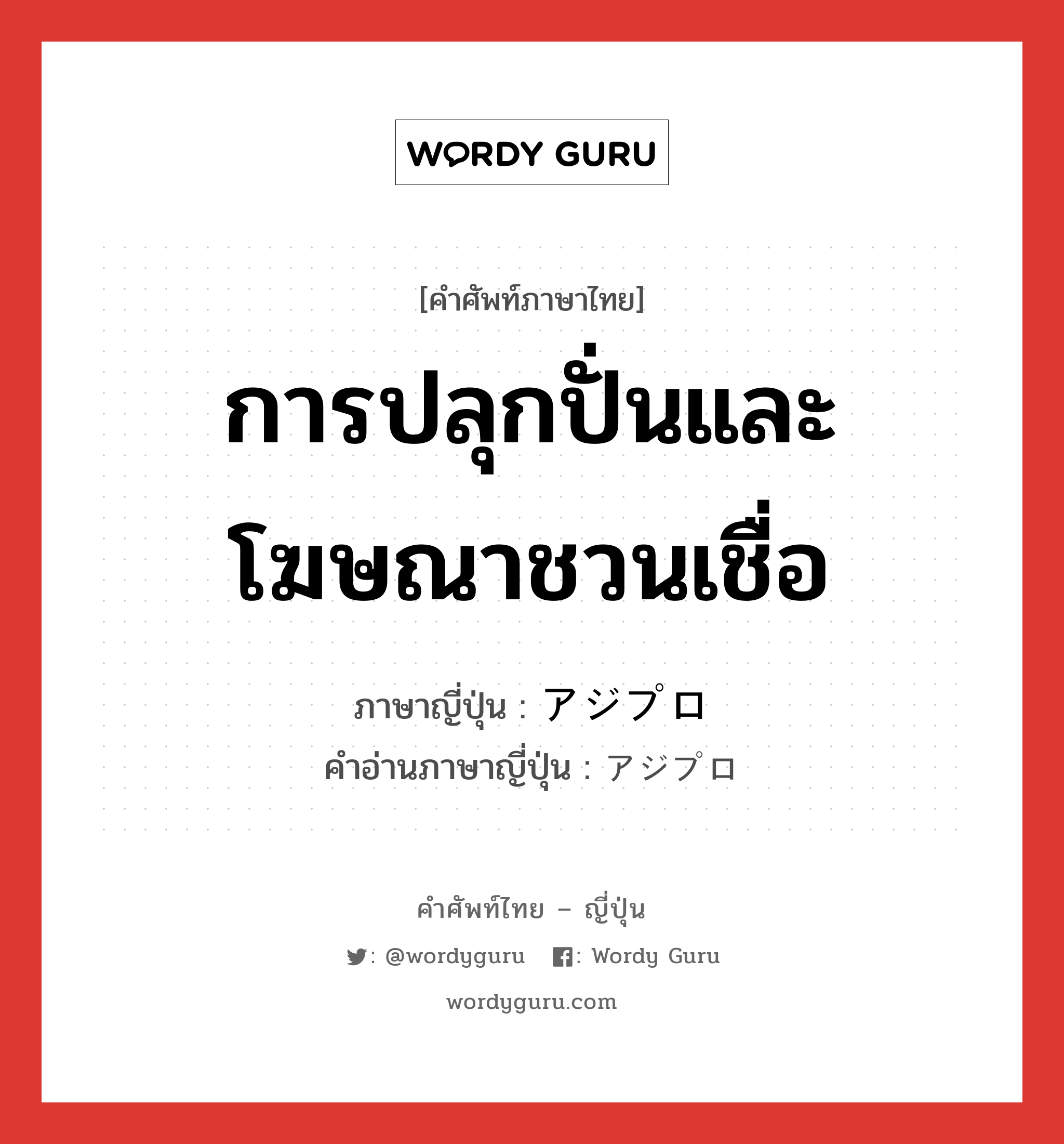 การปลุกปั่นและโฆษณาชวนเชื่อ ภาษาญี่ปุ่นคืออะไร, คำศัพท์ภาษาไทย - ญี่ปุ่น การปลุกปั่นและโฆษณาชวนเชื่อ ภาษาญี่ปุ่น アジプロ คำอ่านภาษาญี่ปุ่น アジプロ หมวด n หมวด n