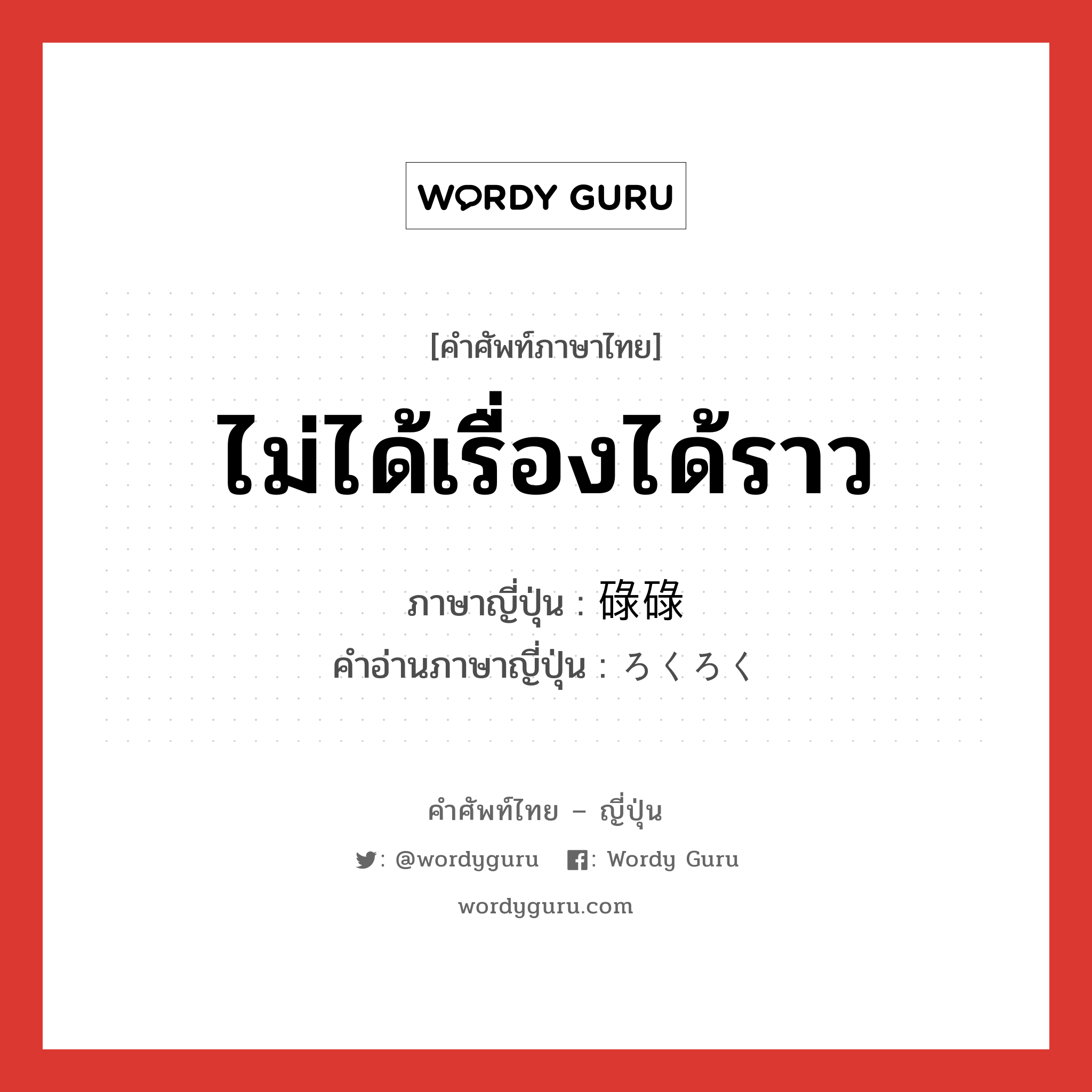 ไม่ได้เรื่องได้ราว ภาษาญี่ปุ่นคืออะไร, คำศัพท์ภาษาไทย - ญี่ปุ่น ไม่ได้เรื่องได้ราว ภาษาญี่ปุ่น 碌碌 คำอ่านภาษาญี่ปุ่น ろくろく หมวด adv หมวด adv