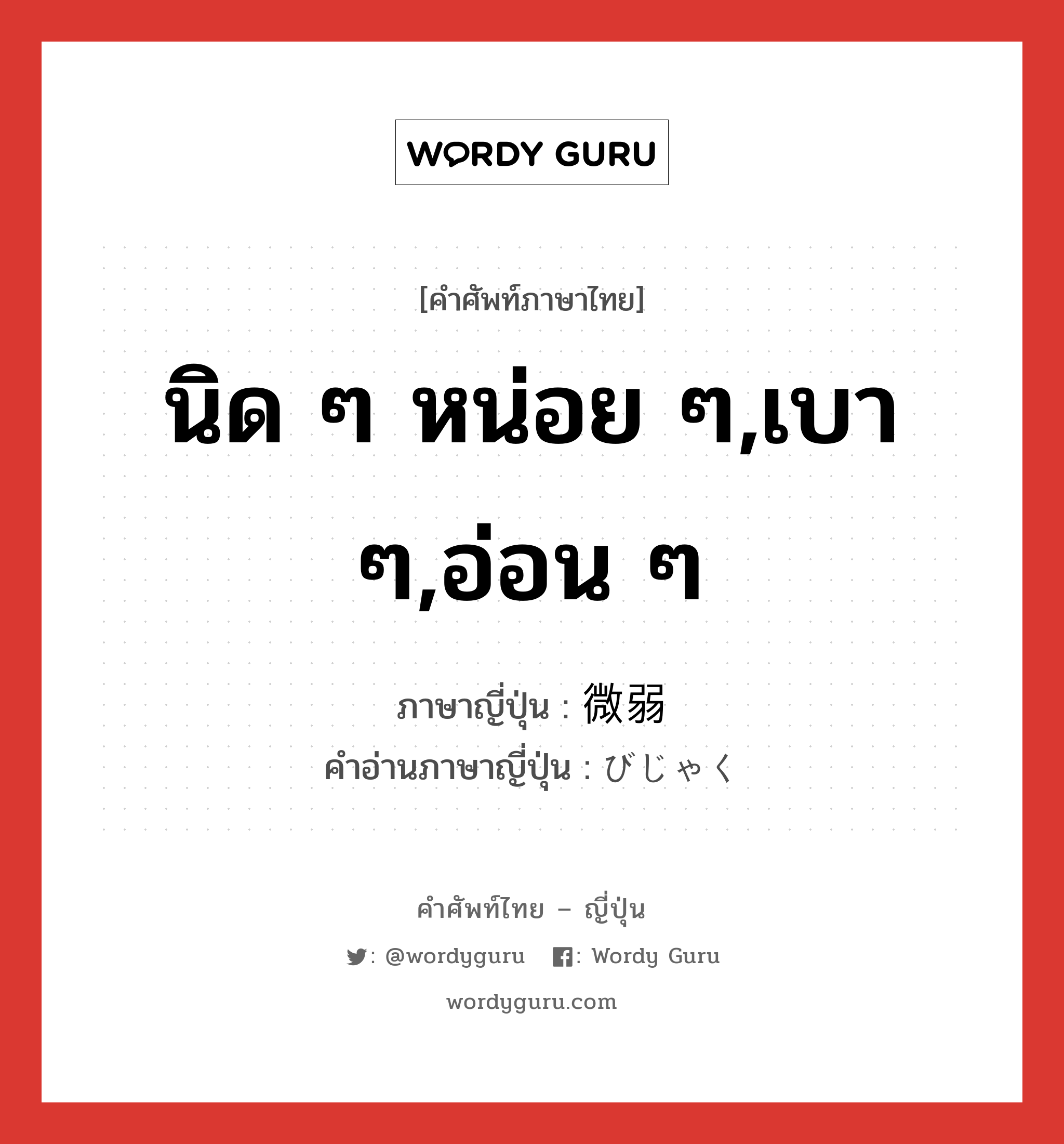 นิด ๆ หน่อย ๆ,เบา ๆ,อ่อน ๆ ภาษาญี่ปุ่นคืออะไร, คำศัพท์ภาษาไทย - ญี่ปุ่น นิด ๆ หน่อย ๆ,เบา ๆ,อ่อน ๆ ภาษาญี่ปุ่น 微弱 คำอ่านภาษาญี่ปุ่น びじゃく หมวด adj-na หมวด adj-na