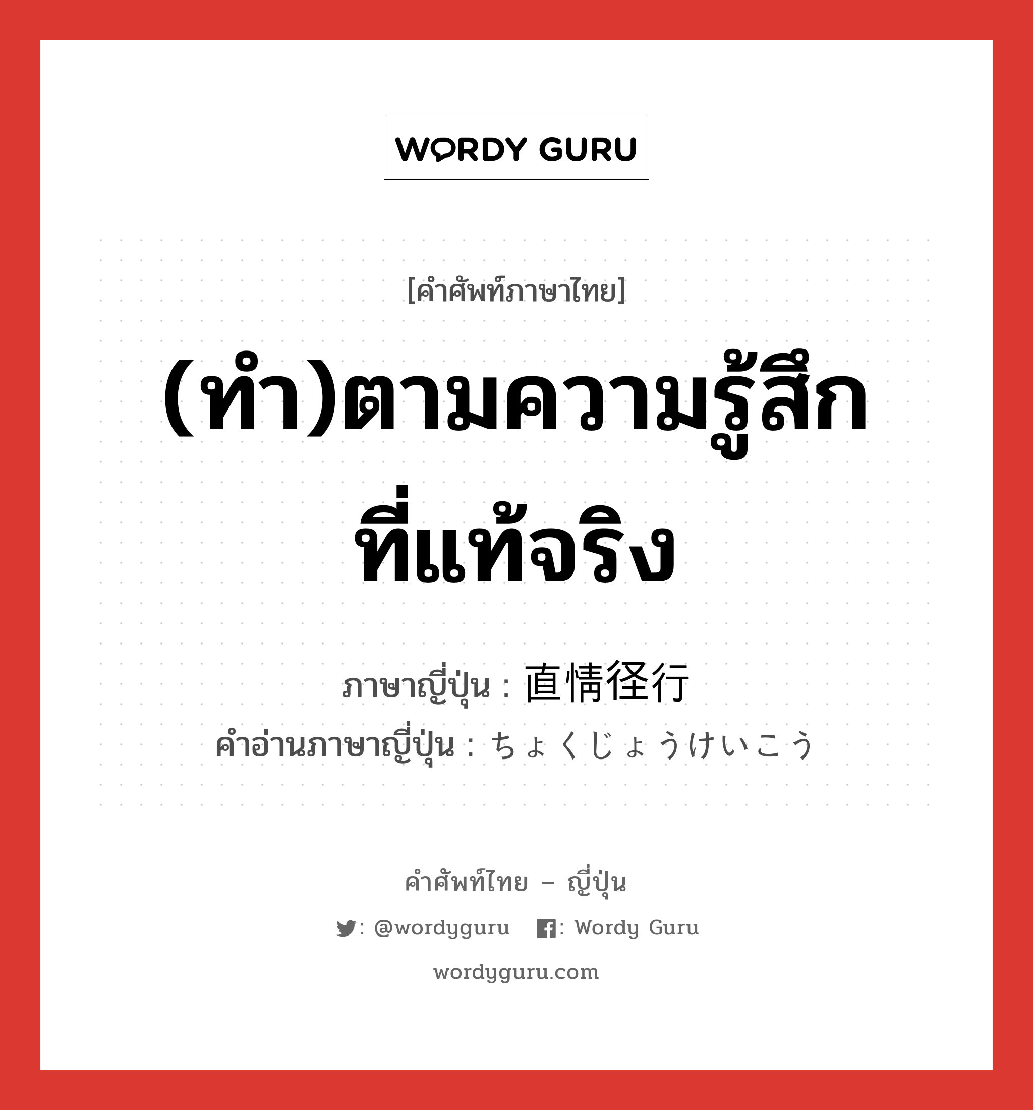 (ทำ)ตามความรู้สึกที่แท้จริง ภาษาญี่ปุ่นคืออะไร, คำศัพท์ภาษาไทย - ญี่ปุ่น (ทำ)ตามความรู้สึกที่แท้จริง ภาษาญี่ปุ่น 直情径行 คำอ่านภาษาญี่ปุ่น ちょくじょうけいこう หมวด adj-na หมวด adj-na