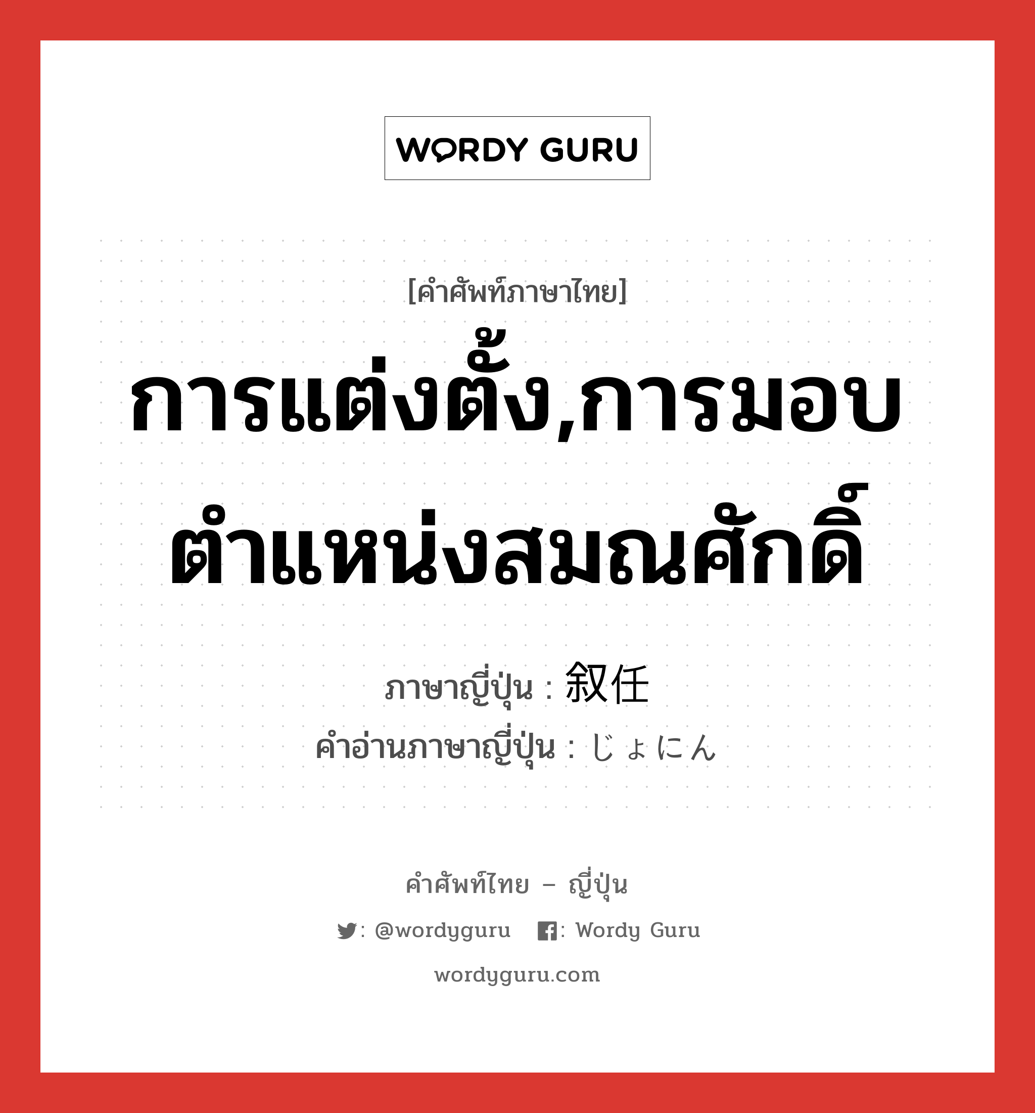 การแต่งตั้ง,การมอบตำแหน่งสมณศักดิ์ ภาษาญี่ปุ่นคืออะไร, คำศัพท์ภาษาไทย - ญี่ปุ่น การแต่งตั้ง,การมอบตำแหน่งสมณศักดิ์ ภาษาญี่ปุ่น 叙任 คำอ่านภาษาญี่ปุ่น じょにん หมวด n หมวด n