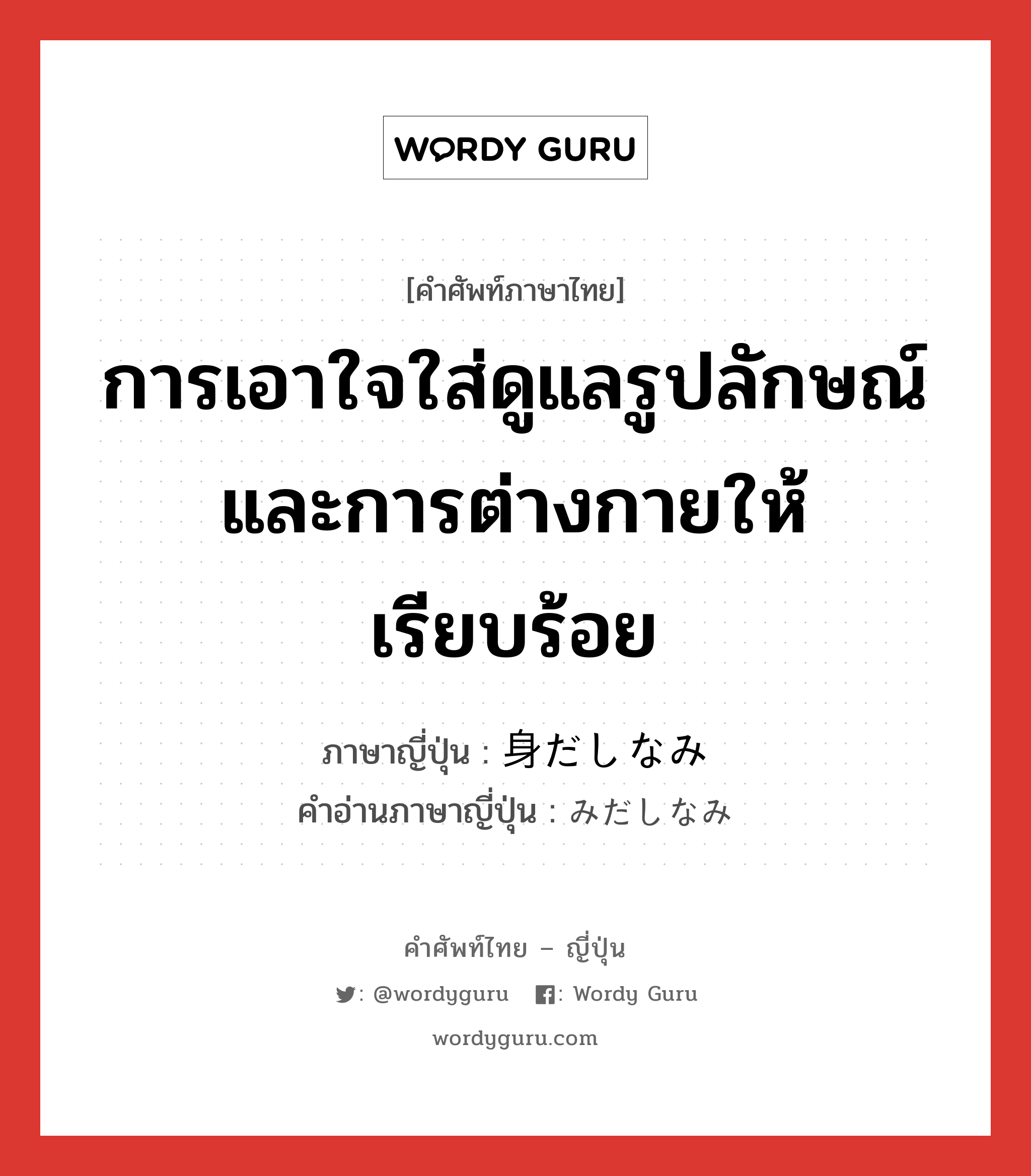 การเอาใจใส่ดูแลรูปลักษณ์และการต่างกายให้เรียบร้อย ภาษาญี่ปุ่นคืออะไร, คำศัพท์ภาษาไทย - ญี่ปุ่น การเอาใจใส่ดูแลรูปลักษณ์และการต่างกายให้เรียบร้อย ภาษาญี่ปุ่น 身だしなみ คำอ่านภาษาญี่ปุ่น みだしなみ หมวด n หมวด n