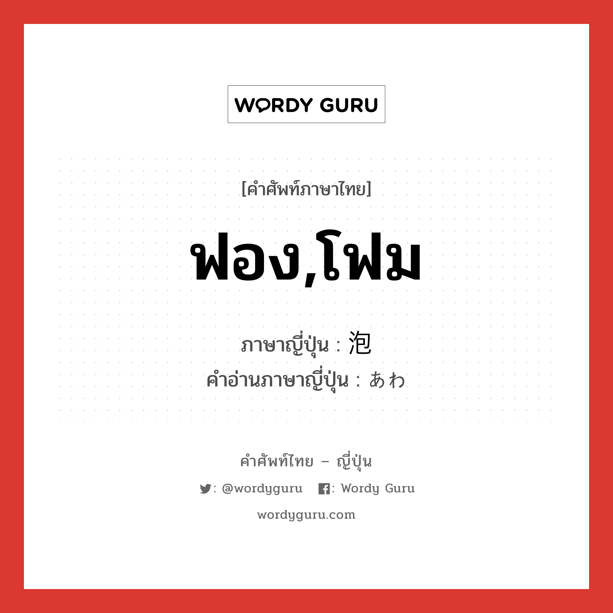 ฟอง,โฟม ภาษาญี่ปุ่นคืออะไร, คำศัพท์ภาษาไทย - ญี่ปุ่น ฟอง,โฟม ภาษาญี่ปุ่น 泡 คำอ่านภาษาญี่ปุ่น あわ หมวด n หมวด n