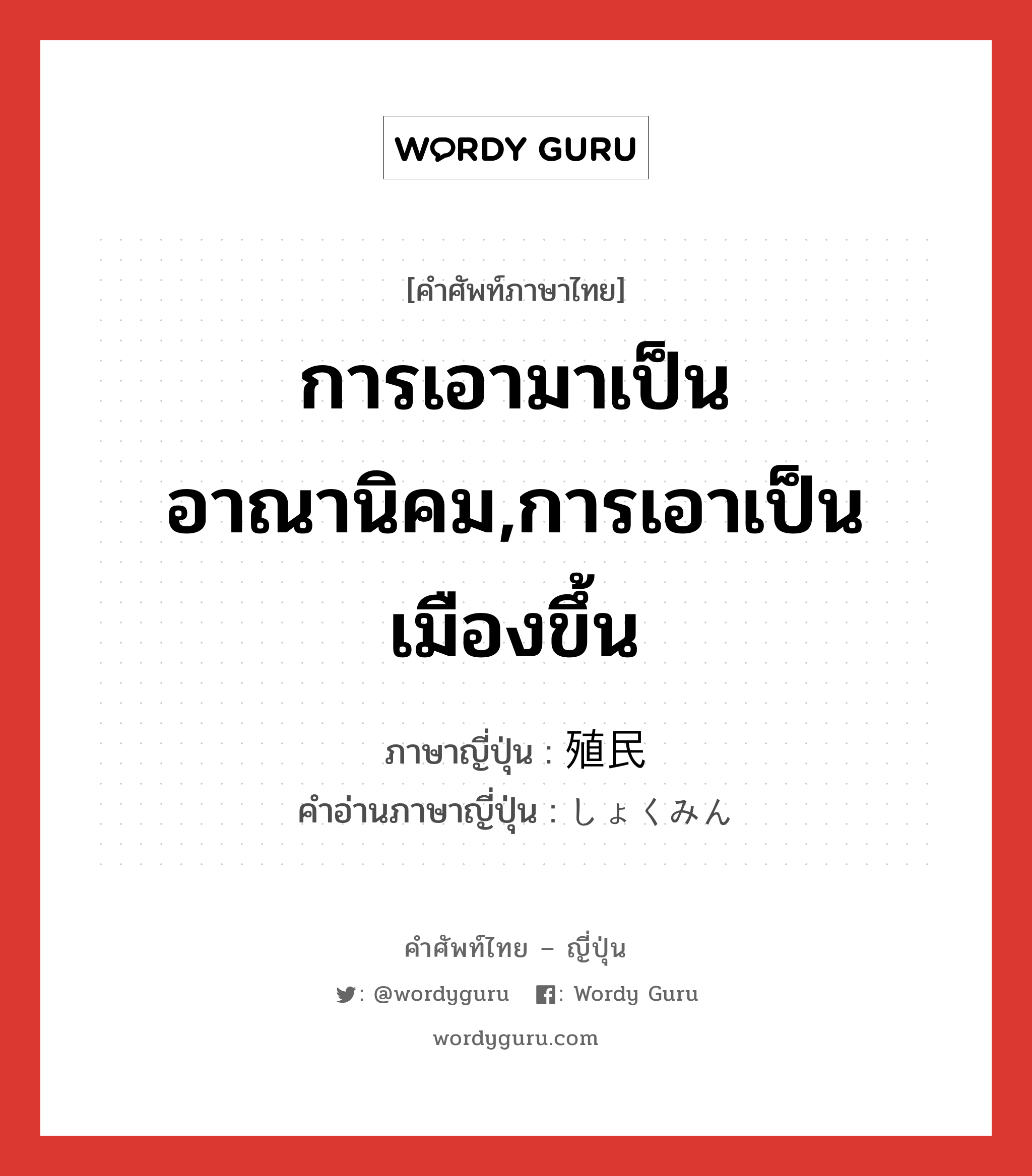 การเอามาเป็นอาณานิคม,การเอาเป็นเมืองขึ้น ภาษาญี่ปุ่นคืออะไร, คำศัพท์ภาษาไทย - ญี่ปุ่น การเอามาเป็นอาณานิคม,การเอาเป็นเมืองขึ้น ภาษาญี่ปุ่น 殖民 คำอ่านภาษาญี่ปุ่น しょくみん หมวด n หมวด n