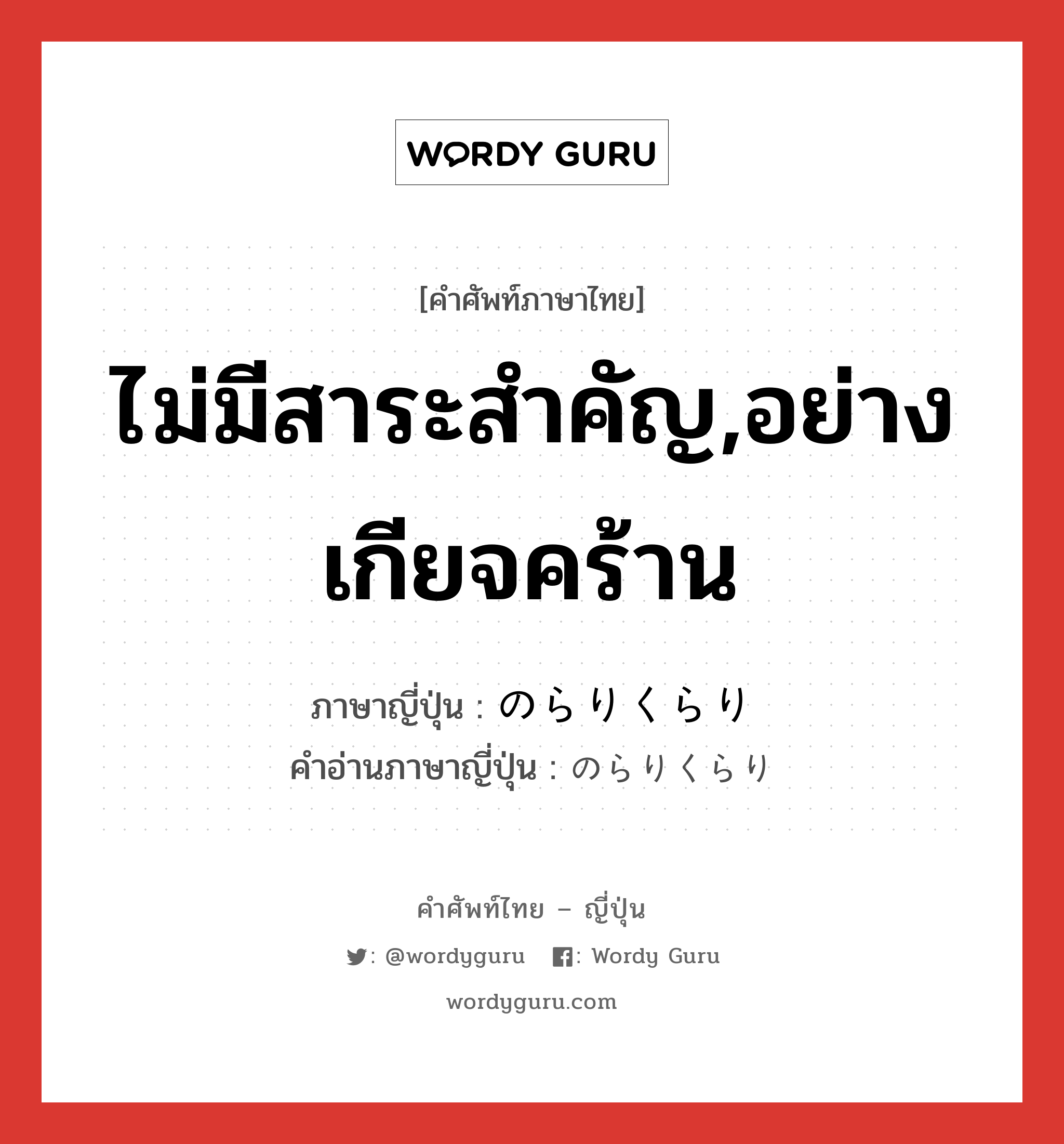 ไม่มีสาระสำคัญ,อย่างเกียจคร้าน ภาษาญี่ปุ่นคืออะไร, คำศัพท์ภาษาไทย - ญี่ปุ่น ไม่มีสาระสำคัญ,อย่างเกียจคร้าน ภาษาญี่ปุ่น のらりくらり คำอ่านภาษาญี่ปุ่น のらりくらり หมวด adv หมวด adv