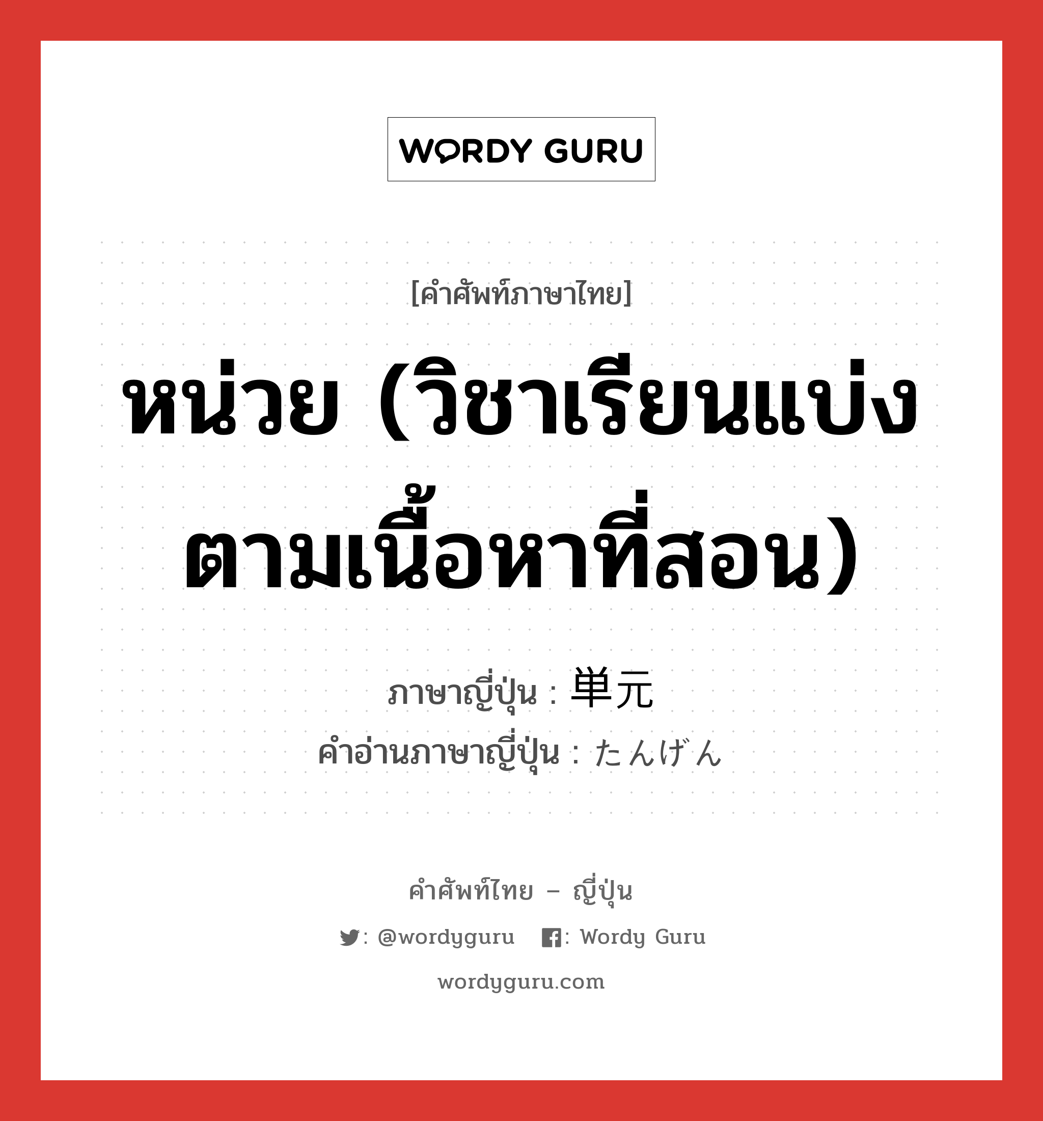 หน่วย (วิชาเรียนแบ่งตามเนื้อหาที่สอน) ภาษาญี่ปุ่นคืออะไร, คำศัพท์ภาษาไทย - ญี่ปุ่น หน่วย (วิชาเรียนแบ่งตามเนื้อหาที่สอน) ภาษาญี่ปุ่น 単元 คำอ่านภาษาญี่ปุ่น たんげん หมวด n หมวด n