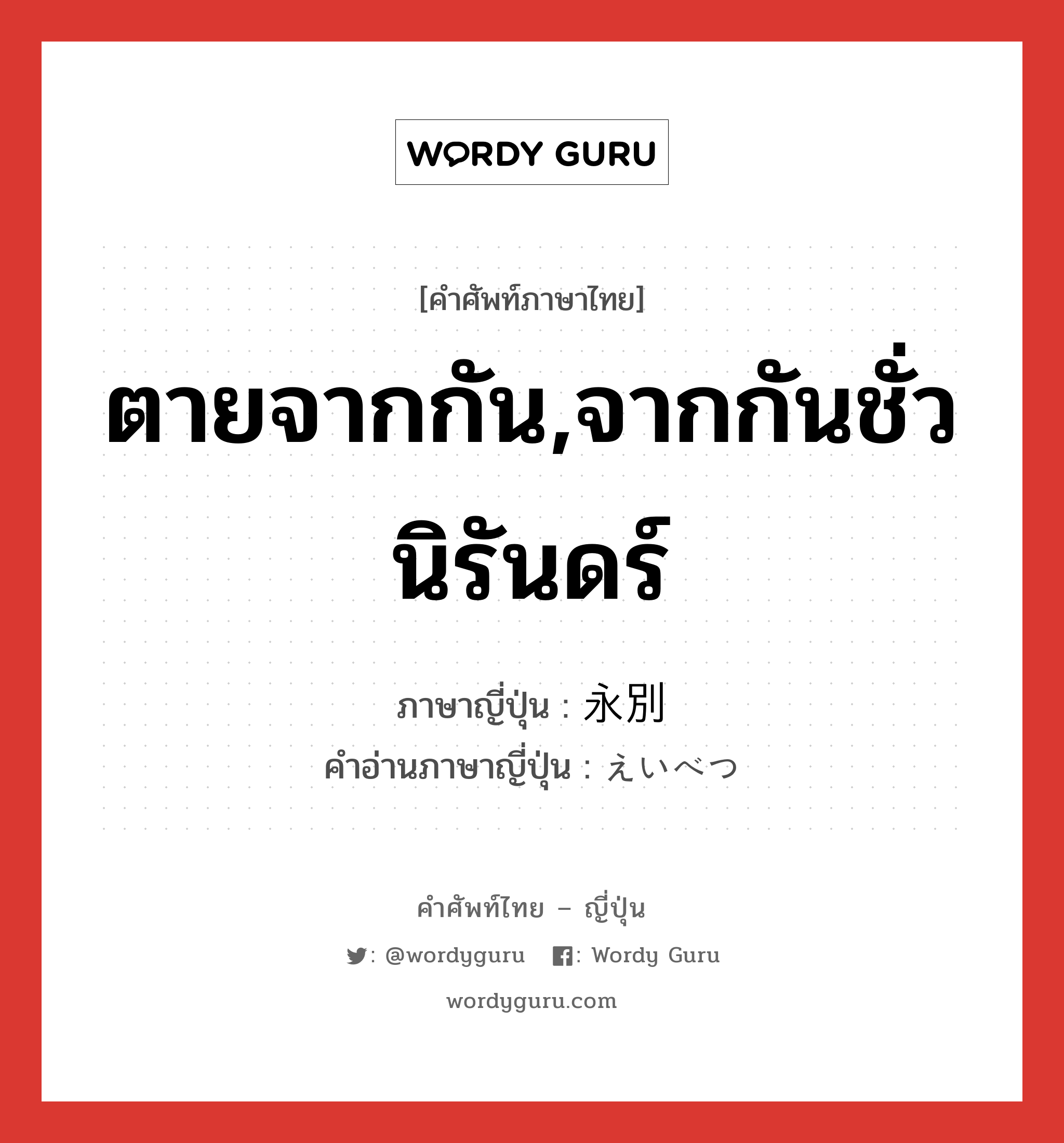 ตายจากกัน,จากกันชั่วนิรันดร์ ภาษาญี่ปุ่นคืออะไร, คำศัพท์ภาษาไทย - ญี่ปุ่น ตายจากกัน,จากกันชั่วนิรันดร์ ภาษาญี่ปุ่น 永別 คำอ่านภาษาญี่ปุ่น えいべつ หมวด n หมวด n