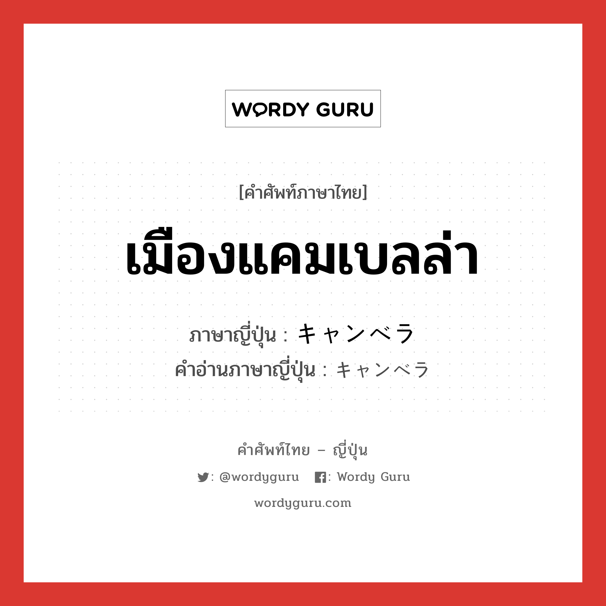 เมืองแคมเบลล่า ภาษาญี่ปุ่นคืออะไร, คำศัพท์ภาษาไทย - ญี่ปุ่น เมืองแคมเบลล่า ภาษาญี่ปุ่น キャンベラ คำอ่านภาษาญี่ปุ่น キャンベラ หมวด n หมวด n