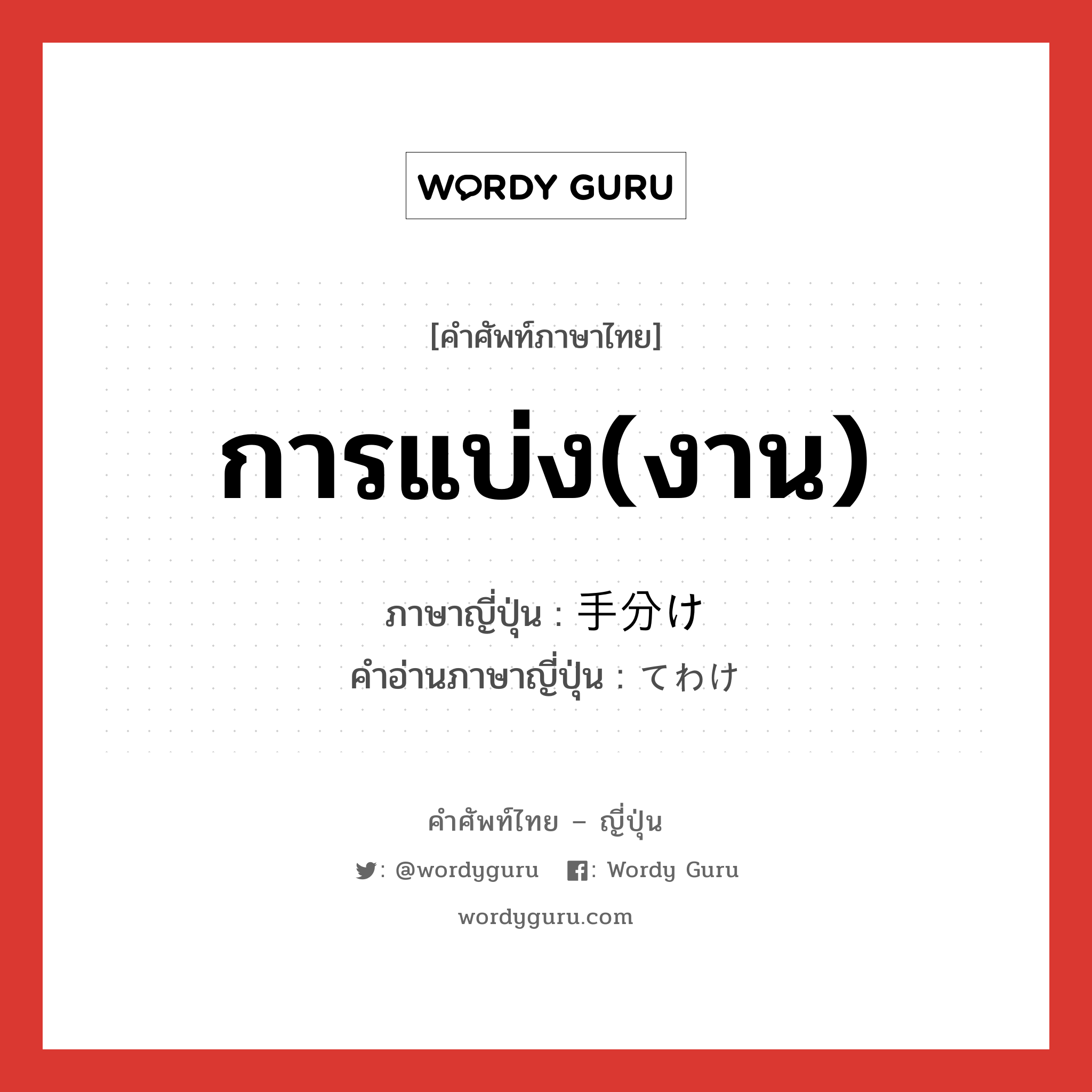 การแบ่ง(งาน) ภาษาญี่ปุ่นคืออะไร, คำศัพท์ภาษาไทย - ญี่ปุ่น การแบ่ง(งาน) ภาษาญี่ปุ่น 手分け คำอ่านภาษาญี่ปุ่น てわけ หมวด n หมวด n