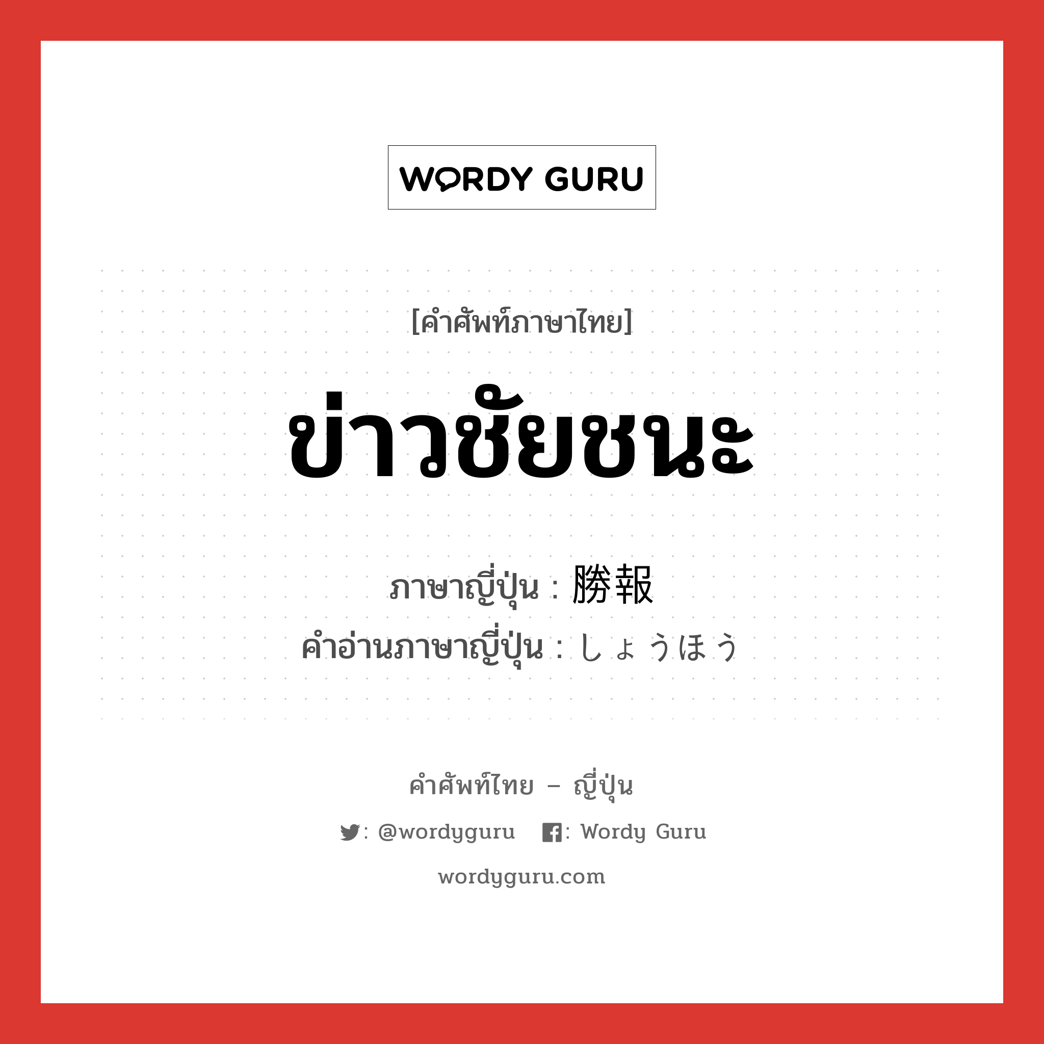 ข่าวชัยชนะ ภาษาญี่ปุ่นคืออะไร, คำศัพท์ภาษาไทย - ญี่ปุ่น ข่าวชัยชนะ ภาษาญี่ปุ่น 勝報 คำอ่านภาษาญี่ปุ่น しょうほう หมวด n หมวด n