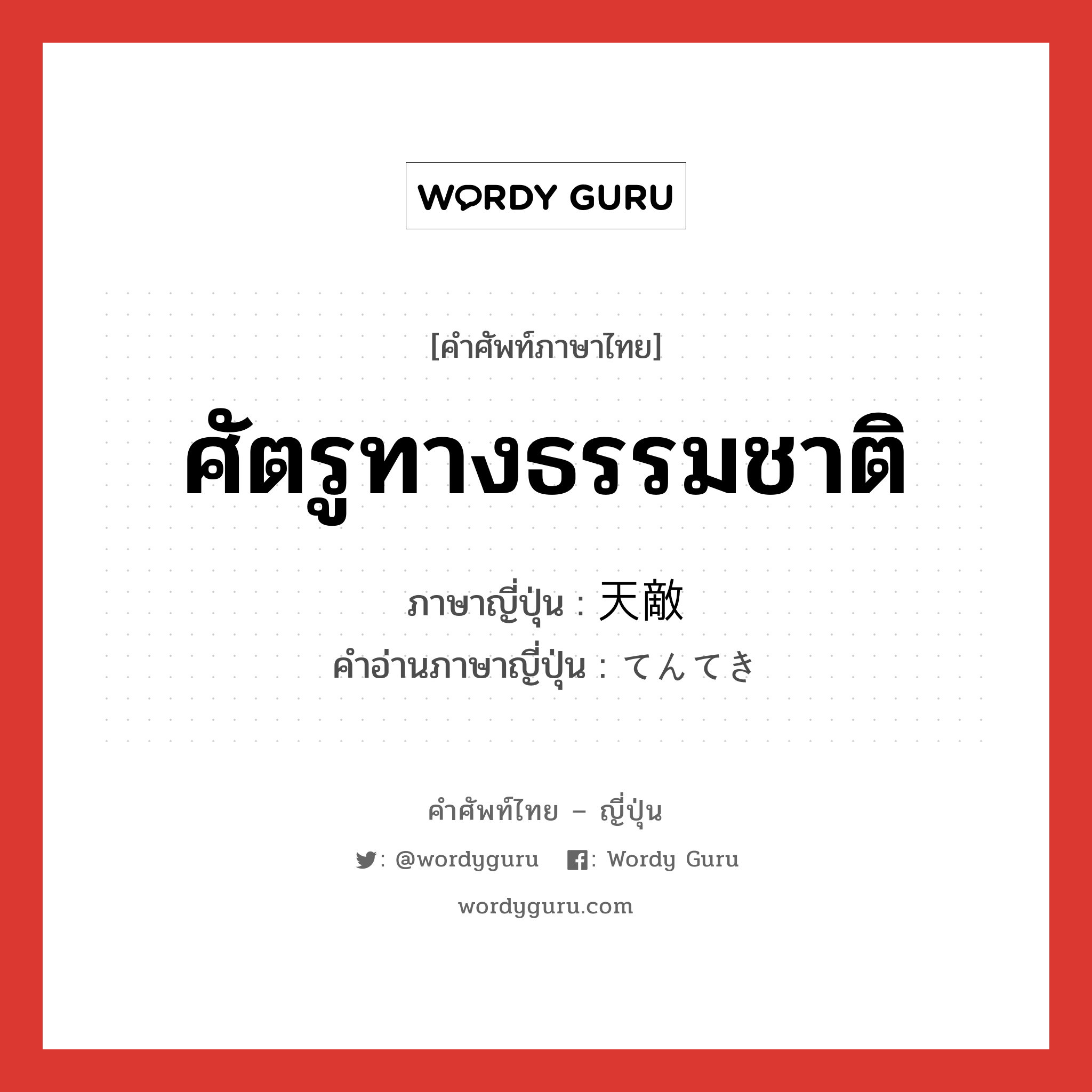 ศัตรูทางธรรมชาติ ภาษาญี่ปุ่นคืออะไร, คำศัพท์ภาษาไทย - ญี่ปุ่น ศัตรูทางธรรมชาติ ภาษาญี่ปุ่น 天敵 คำอ่านภาษาญี่ปุ่น てんてき หมวด n หมวด n