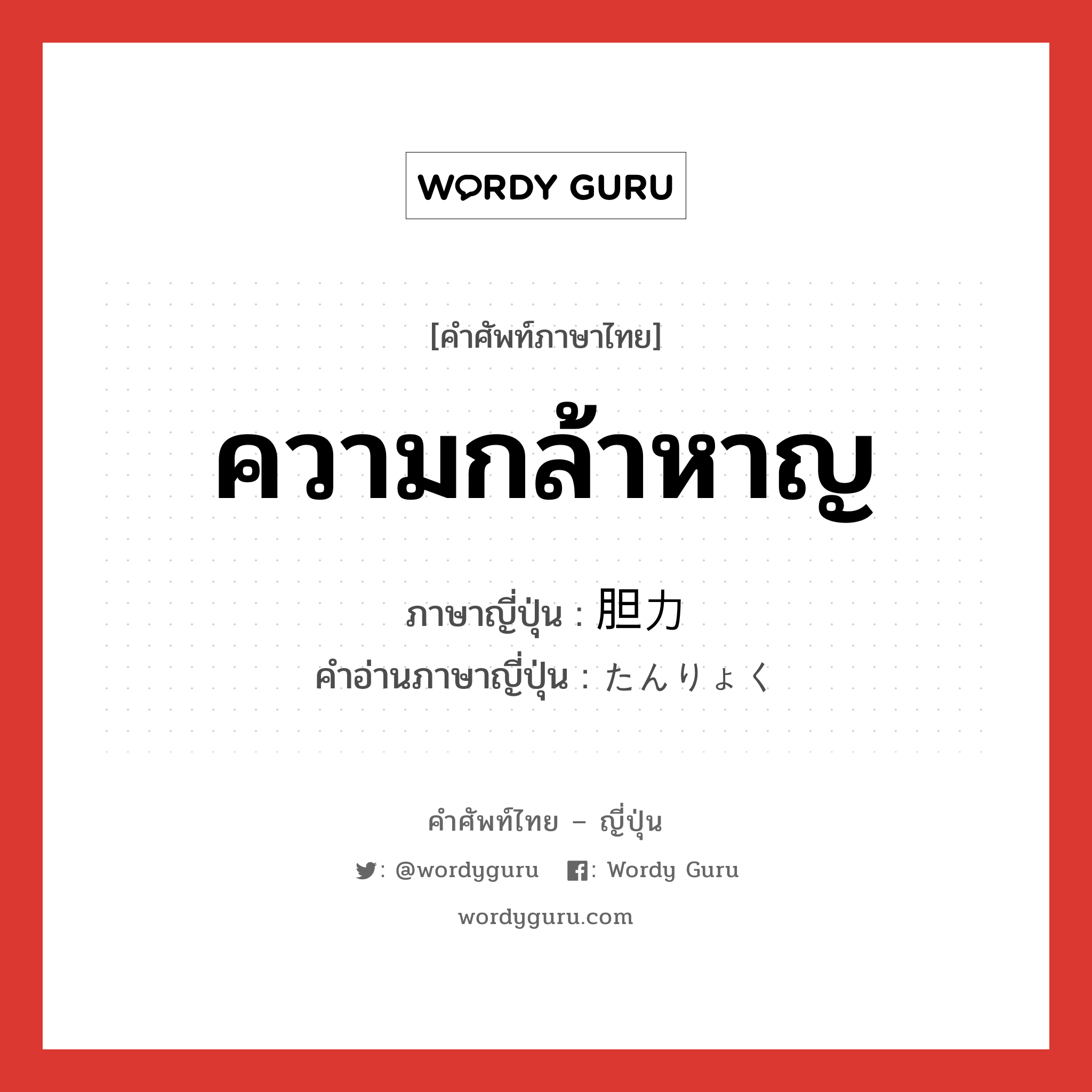 ความกล้าหาญ ภาษาญี่ปุ่นคืออะไร, คำศัพท์ภาษาไทย - ญี่ปุ่น ความกล้าหาญ ภาษาญี่ปุ่น 胆力 คำอ่านภาษาญี่ปุ่น たんりょく หมวด n หมวด n