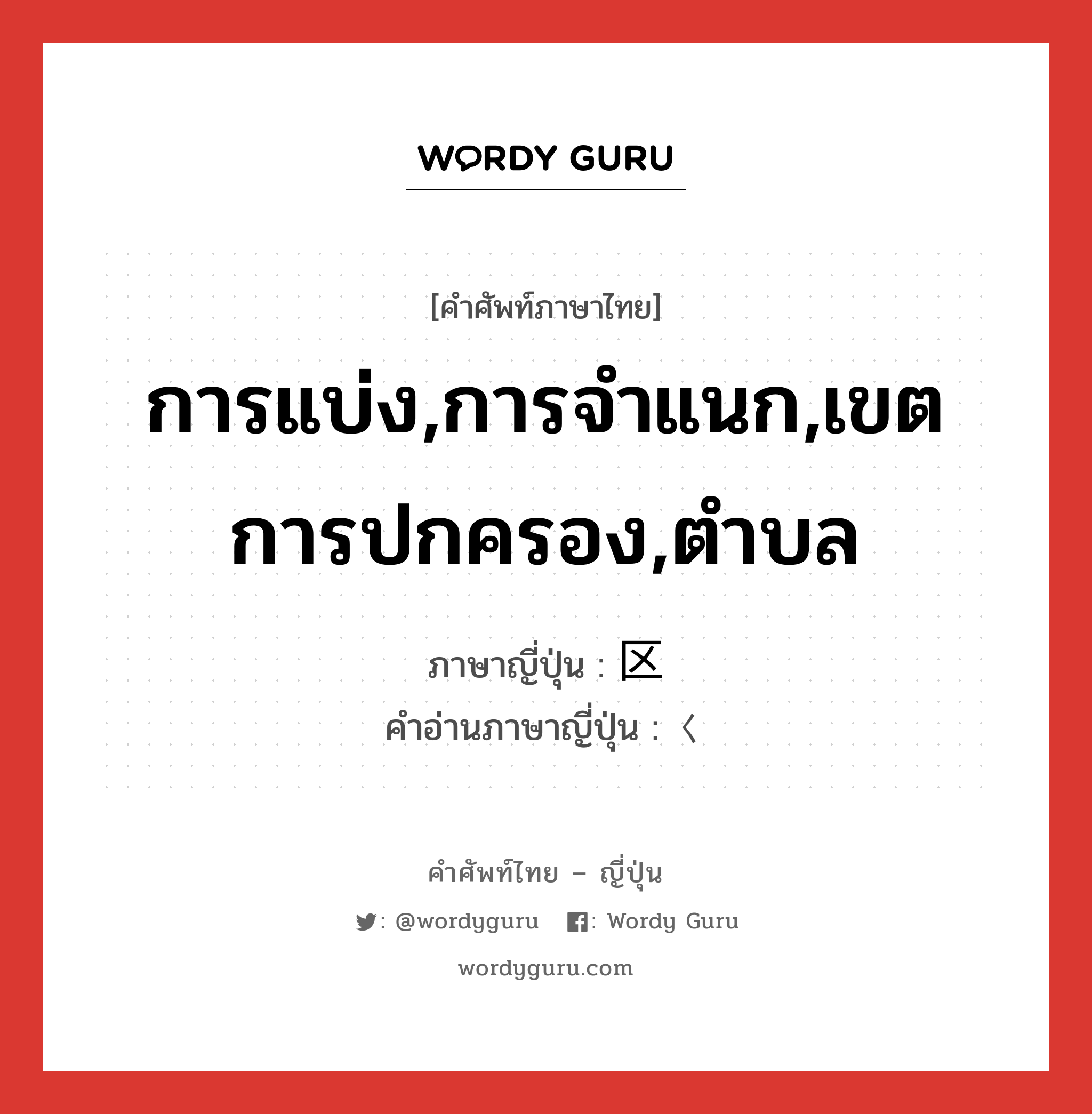 การแบ่ง,การจำแนก,เขตการปกครอง,ตำบล ภาษาญี่ปุ่นคืออะไร, คำศัพท์ภาษาไทย - ญี่ปุ่น การแบ่ง,การจำแนก,เขตการปกครอง,ตำบล ภาษาญี่ปุ่น 区 คำอ่านภาษาญี่ปุ่น く หมวด n หมวด n