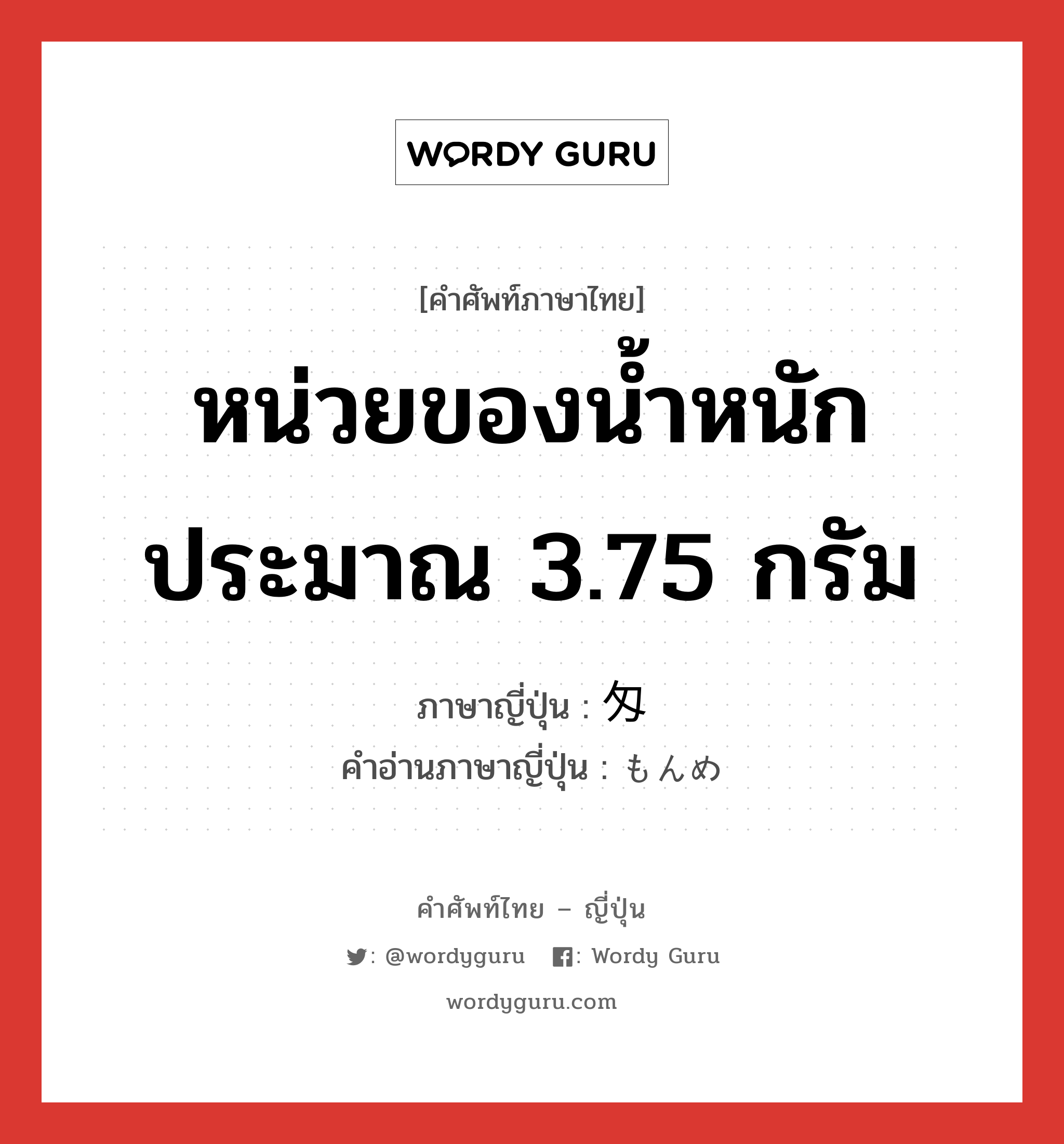 หน่วยของน้ำหนัก ประมาณ 3.75 กรัม ภาษาญี่ปุ่นคืออะไร, คำศัพท์ภาษาไทย - ญี่ปุ่น หน่วยของน้ำหนัก ประมาณ 3.75 กรัม ภาษาญี่ปุ่น 匁 คำอ่านภาษาญี่ปุ่น もんめ หมวด n หมวด n