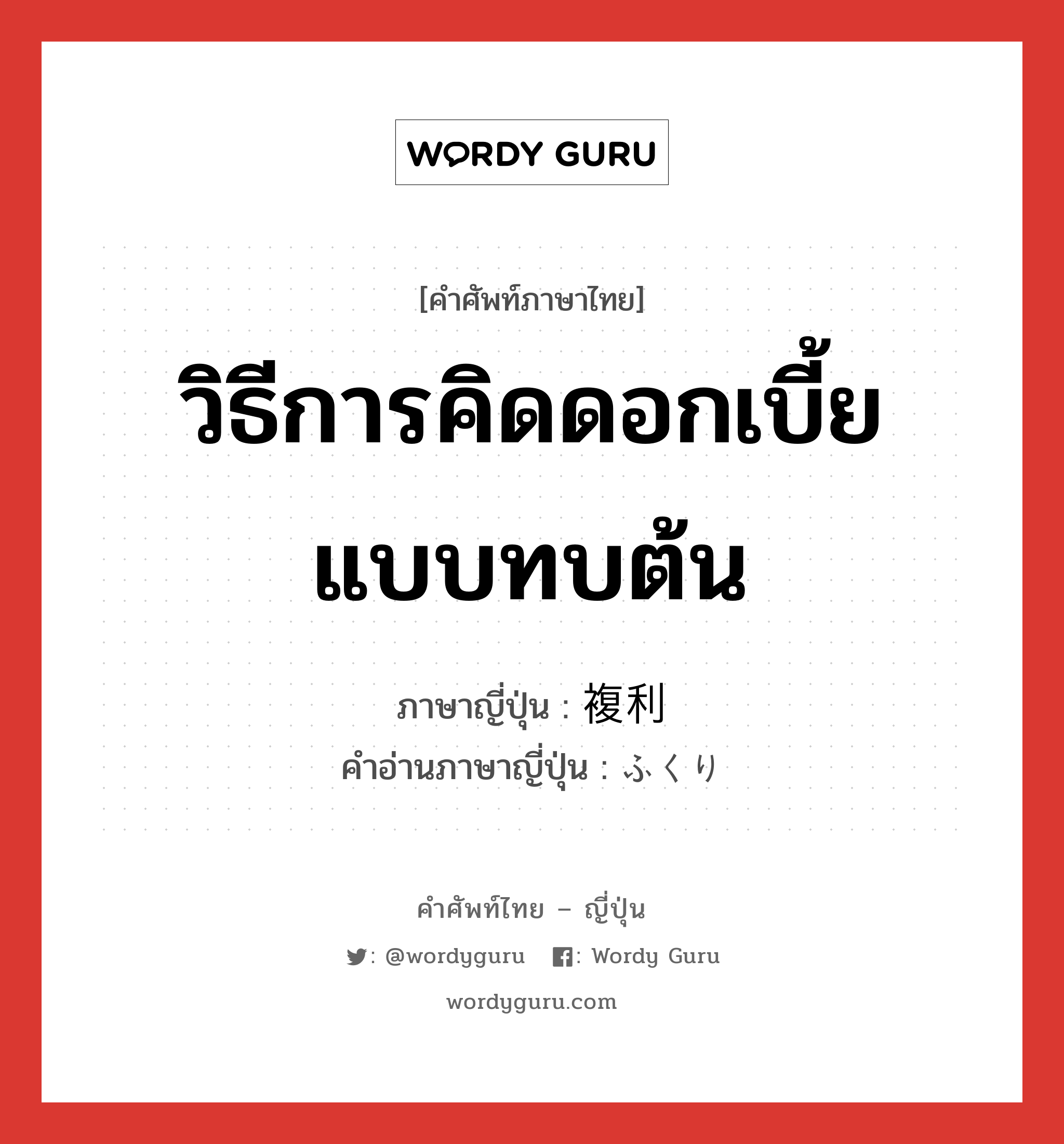 วิธีการคิดดอกเบี้ยแบบทบต้น ภาษาญี่ปุ่นคืออะไร, คำศัพท์ภาษาไทย - ญี่ปุ่น วิธีการคิดดอกเบี้ยแบบทบต้น ภาษาญี่ปุ่น 複利 คำอ่านภาษาญี่ปุ่น ふくり หมวด n หมวด n