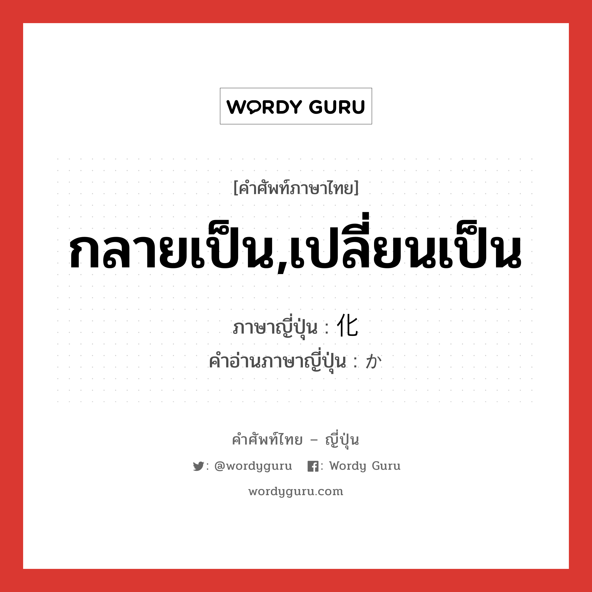 กลายเป็น,เปลี่ยนเป็น ภาษาญี่ปุ่นคืออะไร, คำศัพท์ภาษาไทย - ญี่ปุ่น กลายเป็น,เปลี่ยนเป็น ภาษาญี่ปุ่น 化 คำอ่านภาษาญี่ปุ่น か หมวด suf หมวด suf