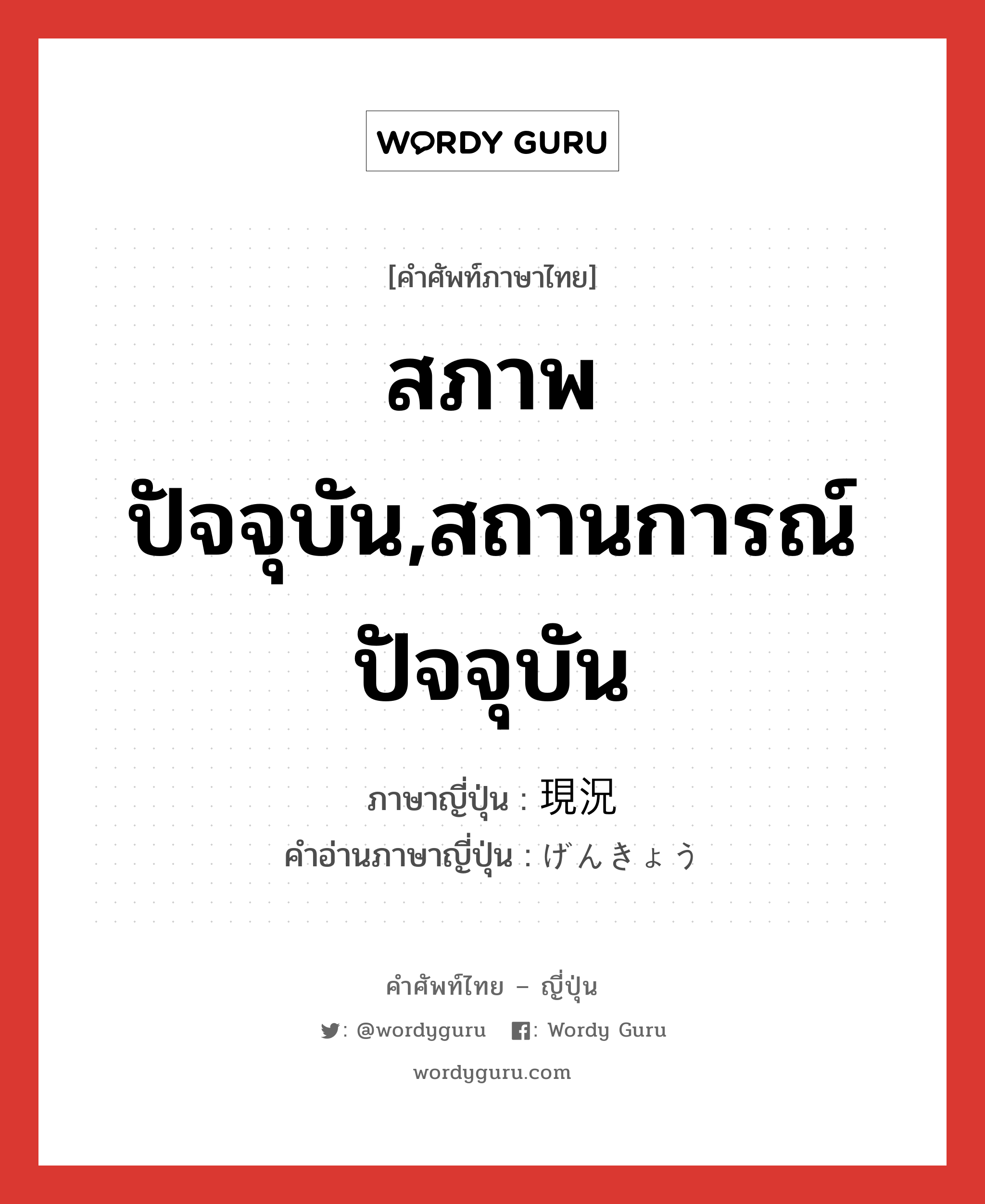 สภาพปัจจุบัน,สถานการณ์ปัจจุบัน ภาษาญี่ปุ่นคืออะไร, คำศัพท์ภาษาไทย - ญี่ปุ่น สภาพปัจจุบัน,สถานการณ์ปัจจุบัน ภาษาญี่ปุ่น 現況 คำอ่านภาษาญี่ปุ่น げんきょう หมวด n หมวด n