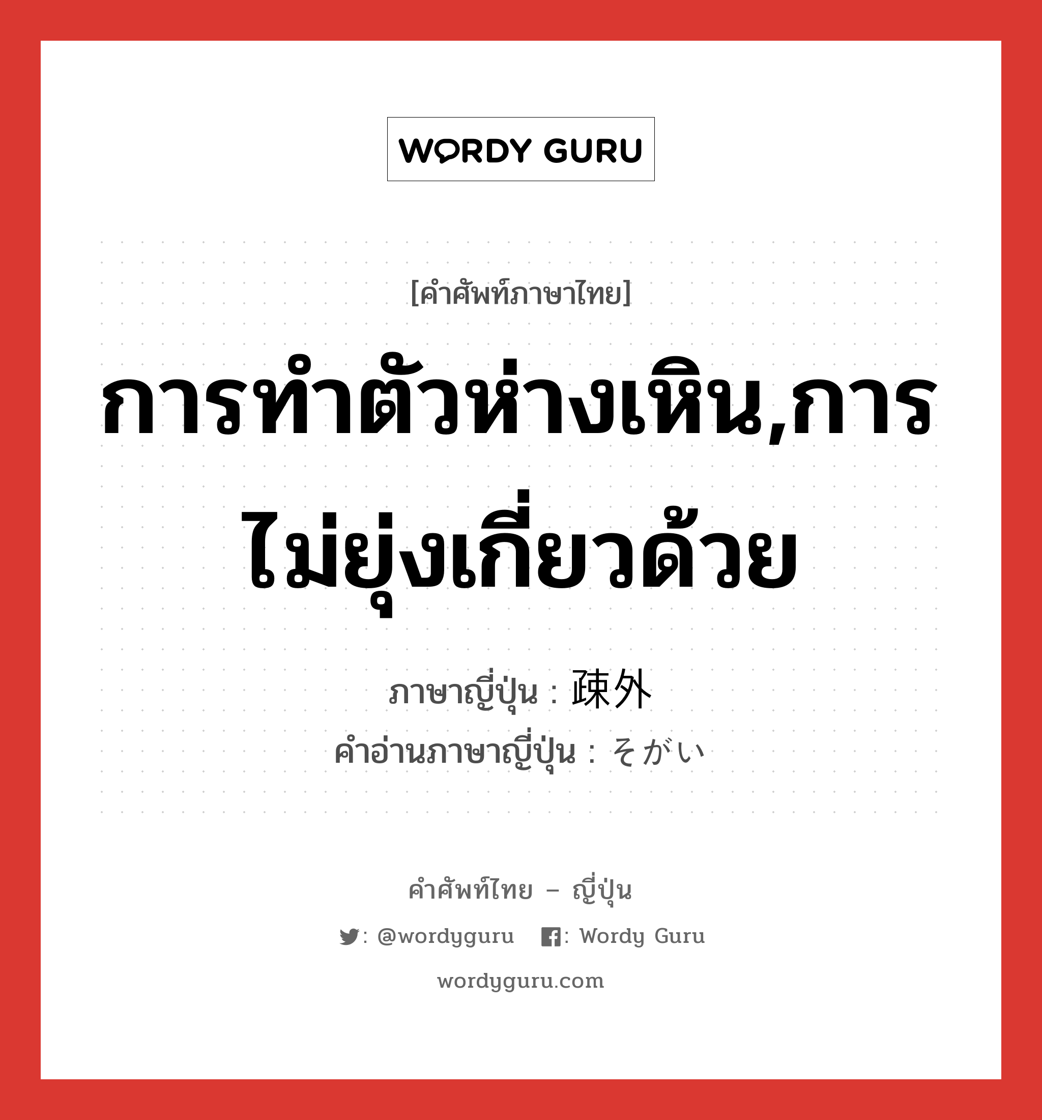 การทำตัวห่างเหิน,การไม่ยุ่งเกี่ยวด้วย ภาษาญี่ปุ่นคืออะไร, คำศัพท์ภาษาไทย - ญี่ปุ่น การทำตัวห่างเหิน,การไม่ยุ่งเกี่ยวด้วย ภาษาญี่ปุ่น 疎外 คำอ่านภาษาญี่ปุ่น そがい หมวด n หมวด n