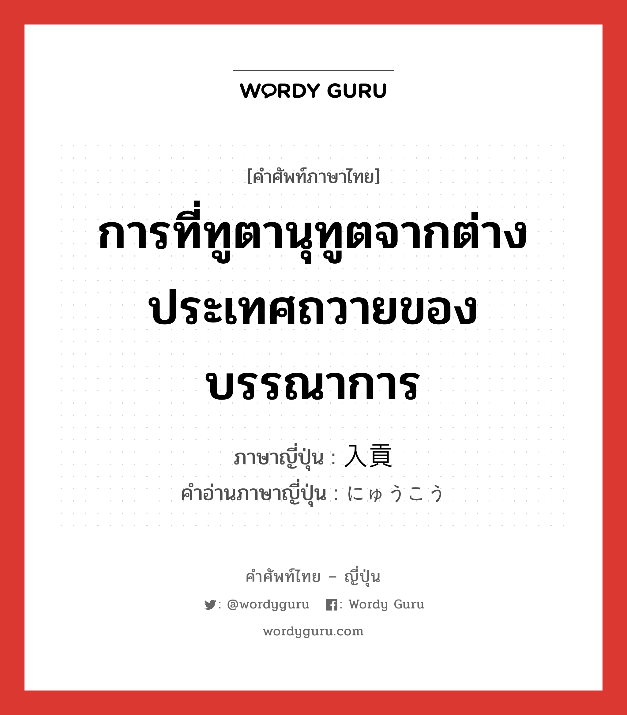 การที่ทูตานุทูตจากต่างประเทศถวายของบรรณาการ ภาษาญี่ปุ่นคืออะไร, คำศัพท์ภาษาไทย - ญี่ปุ่น การที่ทูตานุทูตจากต่างประเทศถวายของบรรณาการ ภาษาญี่ปุ่น 入貢 คำอ่านภาษาญี่ปุ่น にゅうこう หมวด n หมวด n