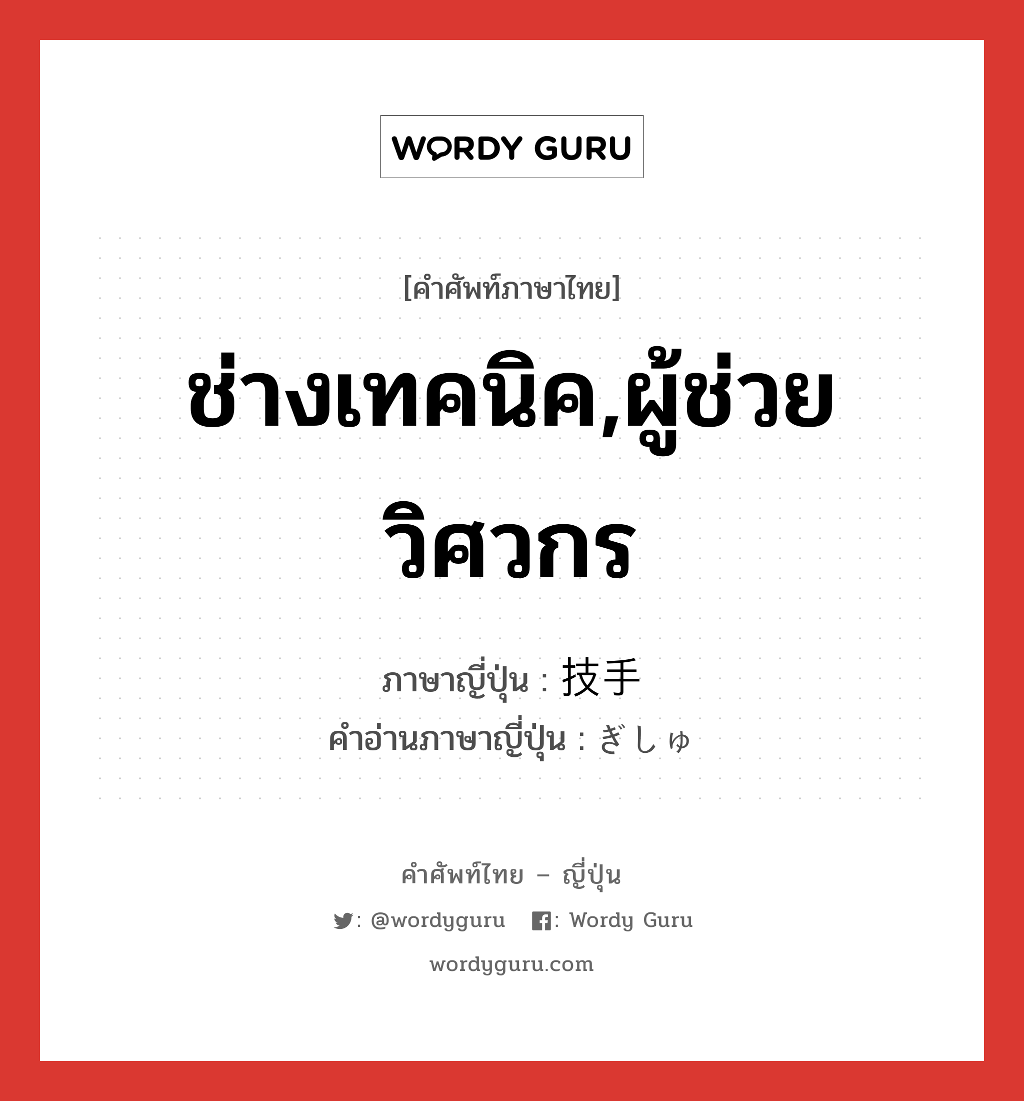 ช่างเทคนิค,ผู้ช่วยวิศวกร ภาษาญี่ปุ่นคืออะไร, คำศัพท์ภาษาไทย - ญี่ปุ่น ช่างเทคนิค,ผู้ช่วยวิศวกร ภาษาญี่ปุ่น 技手 คำอ่านภาษาญี่ปุ่น ぎしゅ หมวด n หมวด n