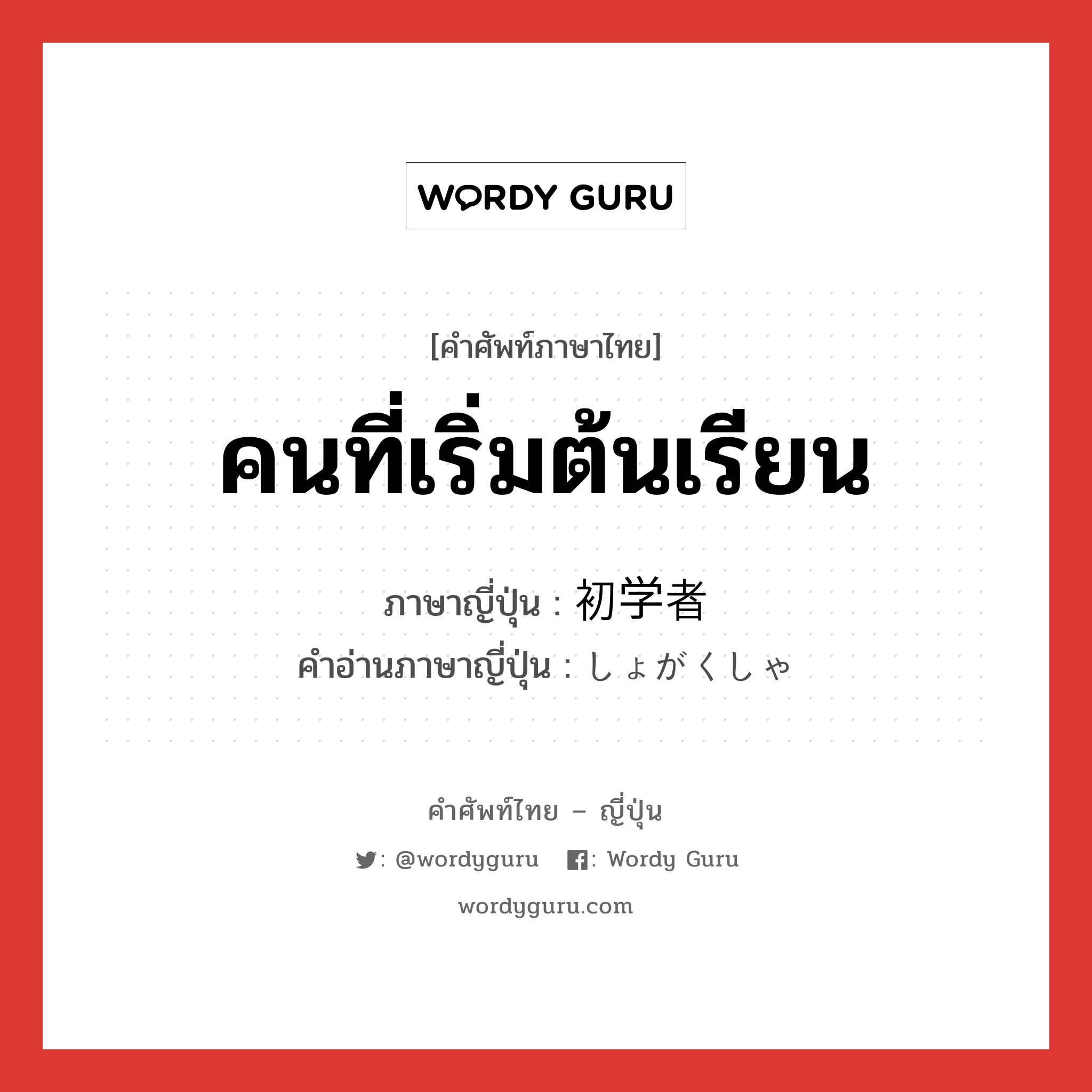 คนที่เริ่มต้นเรียน ภาษาญี่ปุ่นคืออะไร, คำศัพท์ภาษาไทย - ญี่ปุ่น คนที่เริ่มต้นเรียน ภาษาญี่ปุ่น 初学者 คำอ่านภาษาญี่ปุ่น しょがくしゃ หมวด n หมวด n