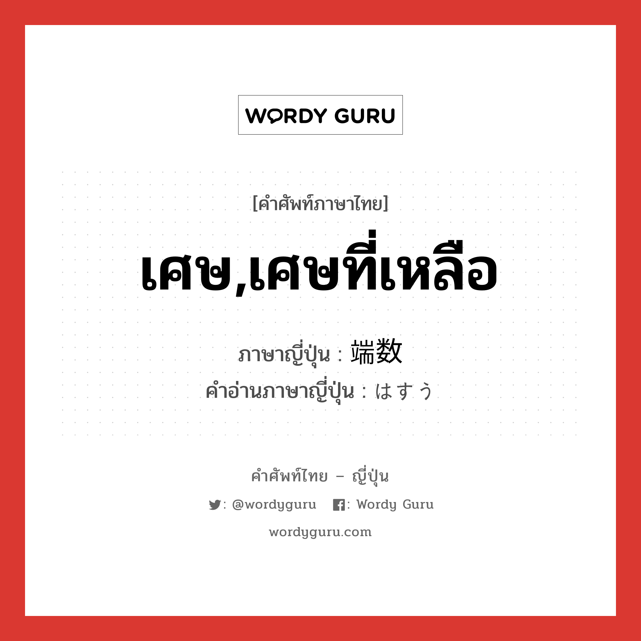 เศษ,เศษที่เหลือ ภาษาญี่ปุ่นคืออะไร, คำศัพท์ภาษาไทย - ญี่ปุ่น เศษ,เศษที่เหลือ ภาษาญี่ปุ่น 端数 คำอ่านภาษาญี่ปุ่น はすう หมวด n หมวด n