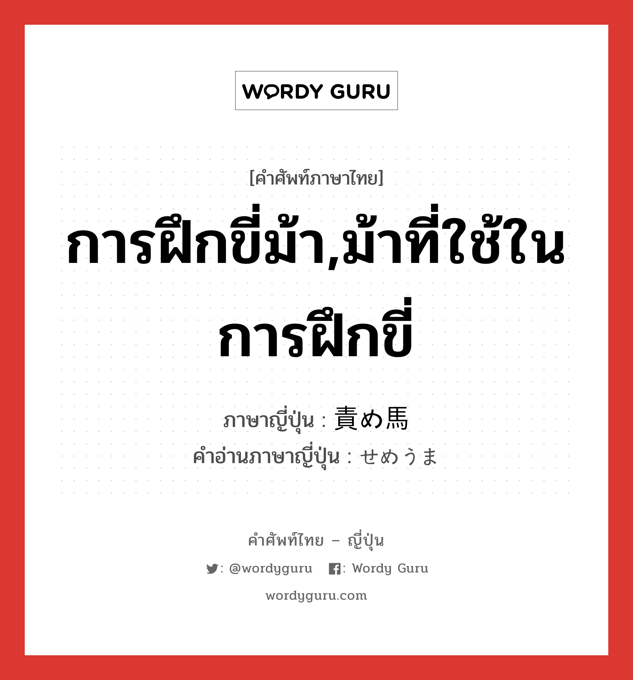 การฝึกขี่ม้า,ม้าที่ใช้ในการฝึกขี่ ภาษาญี่ปุ่นคืออะไร, คำศัพท์ภาษาไทย - ญี่ปุ่น การฝึกขี่ม้า,ม้าที่ใช้ในการฝึกขี่ ภาษาญี่ปุ่น 責め馬 คำอ่านภาษาญี่ปุ่น せめうま หมวด n หมวด n