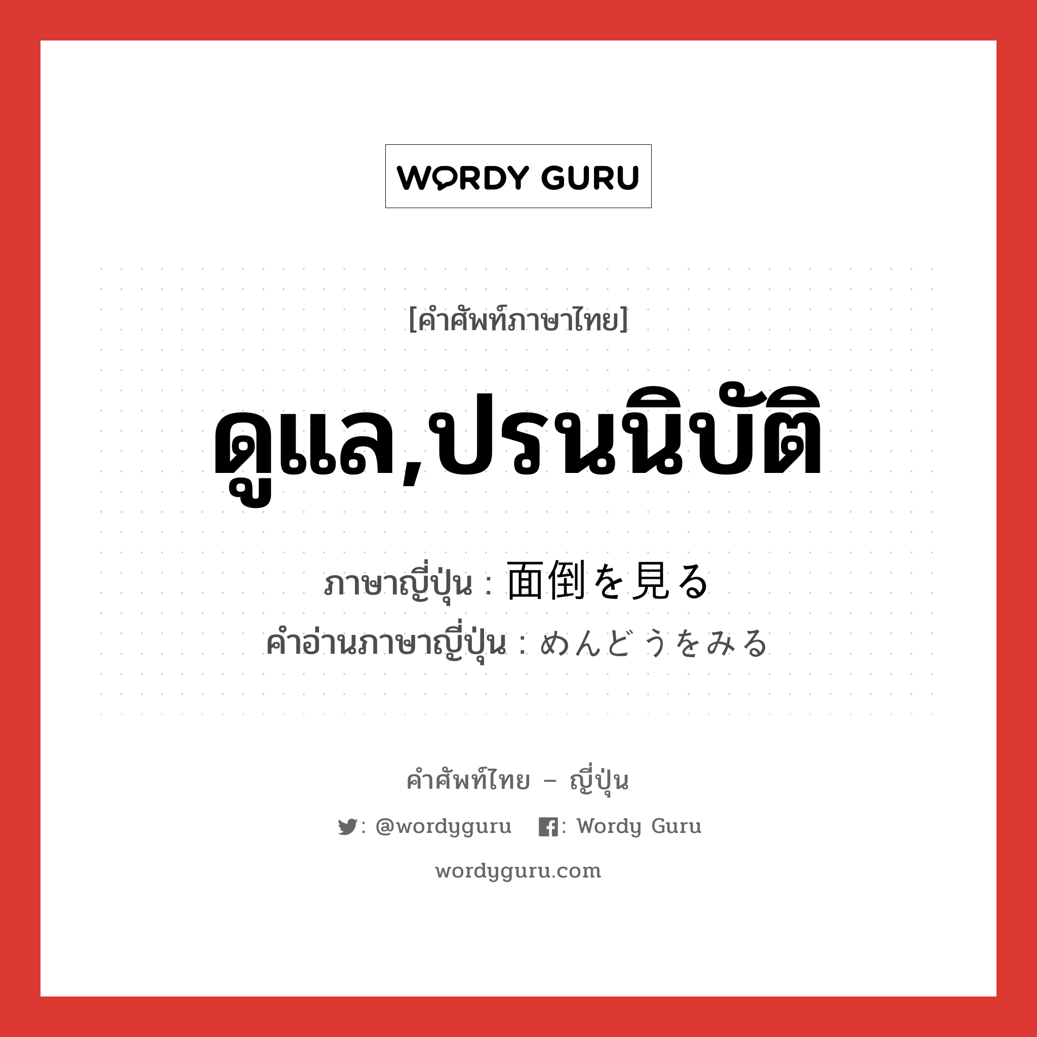 ดูแล,ปรนนิบัติ ภาษาญี่ปุ่นคืออะไร, คำศัพท์ภาษาไทย - ญี่ปุ่น ดูแล,ปรนนิบัติ ภาษาญี่ปุ่น 面倒を見る คำอ่านภาษาญี่ปุ่น めんどうをみる หมวด exp หมวด exp