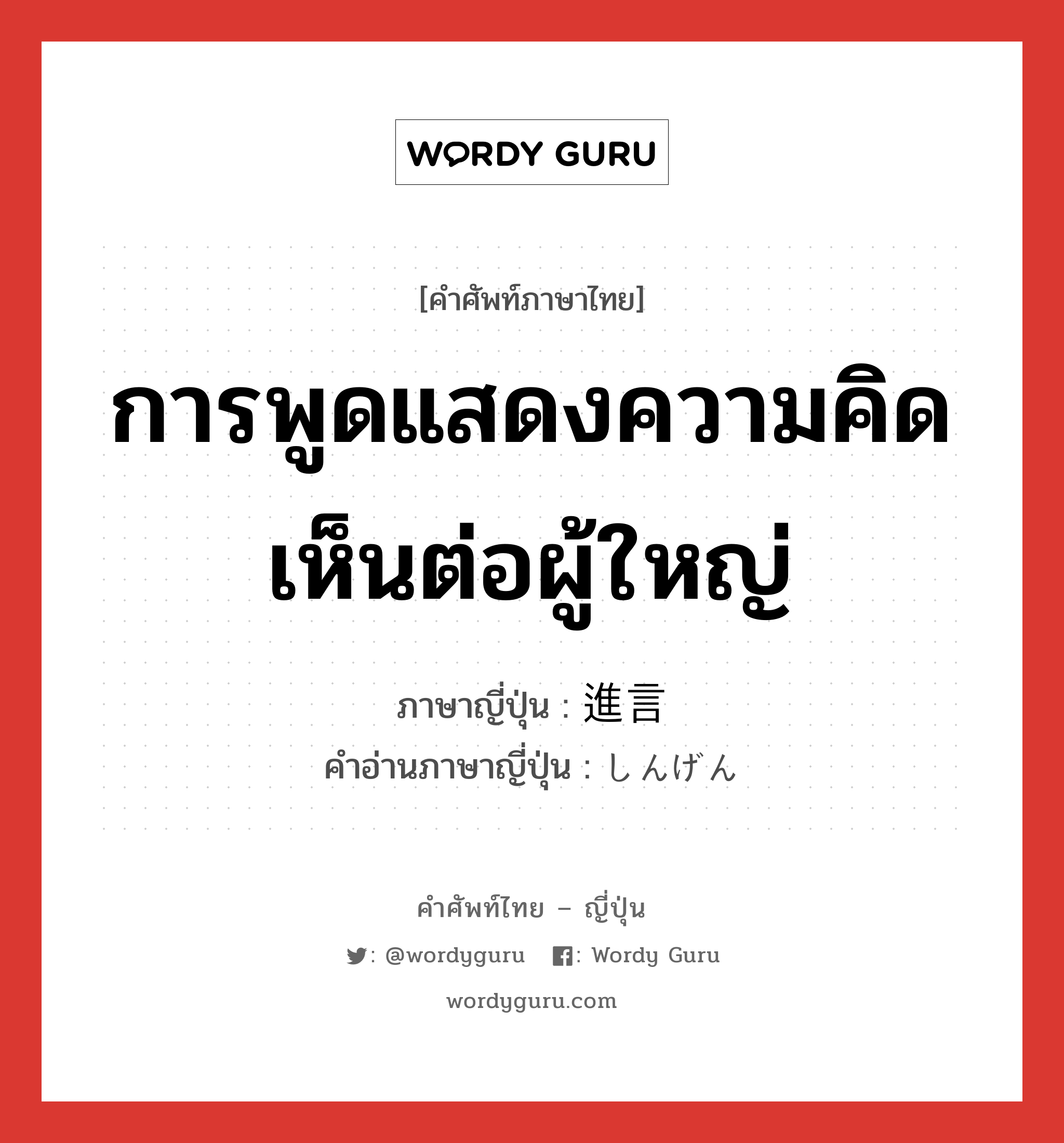 การพูดแสดงความคิดเห็นต่อผู้ใหญ่ ภาษาญี่ปุ่นคืออะไร, คำศัพท์ภาษาไทย - ญี่ปุ่น การพูดแสดงความคิดเห็นต่อผู้ใหญ่ ภาษาญี่ปุ่น 進言 คำอ่านภาษาญี่ปุ่น しんげん หมวด n หมวด n