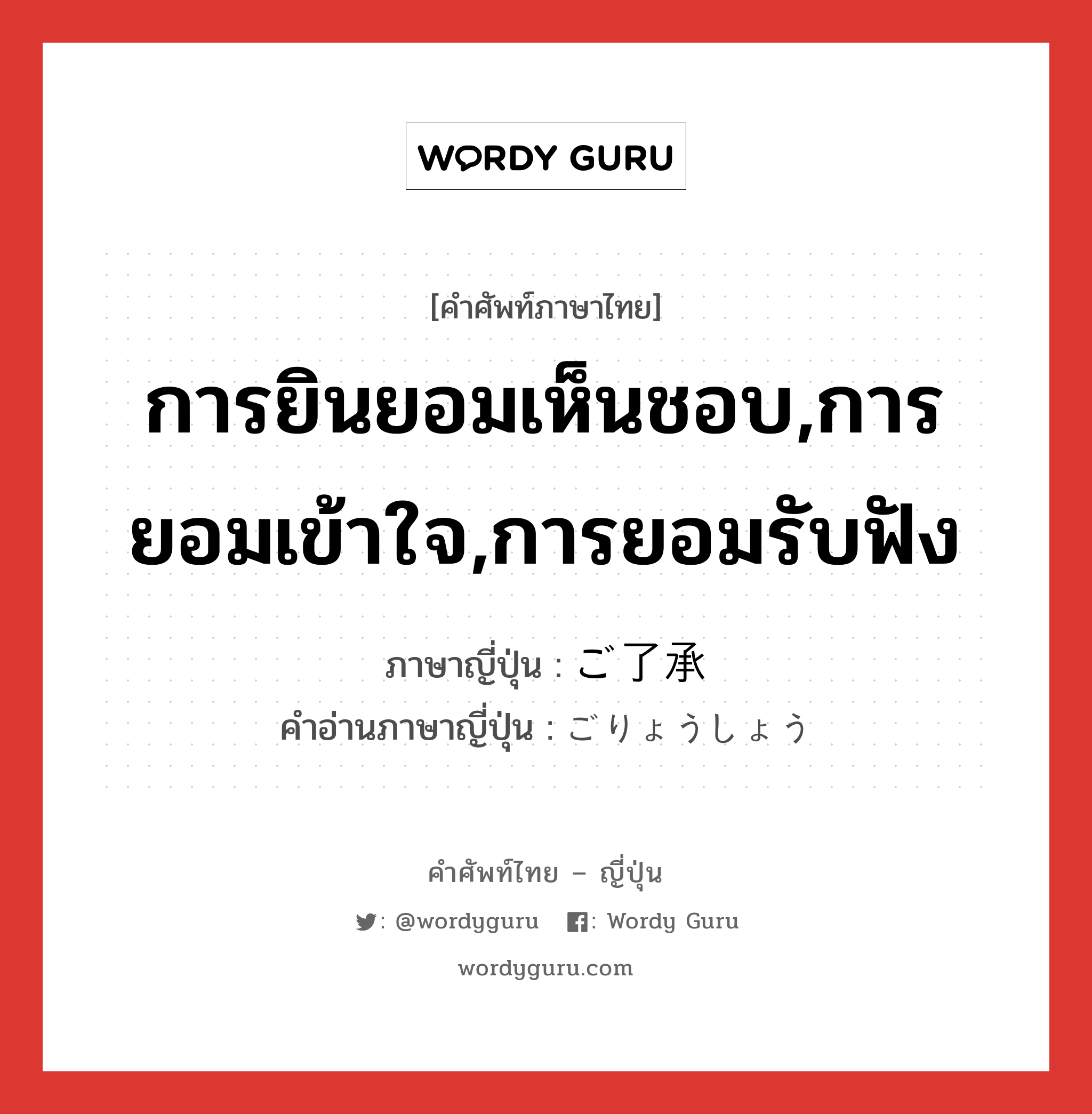 การยินยอมเห็นชอบ,การยอมเข้าใจ,การยอมรับฟัง ภาษาญี่ปุ่นคืออะไร, คำศัพท์ภาษาไทย - ญี่ปุ่น การยินยอมเห็นชอบ,การยอมเข้าใจ,การยอมรับฟัง ภาษาญี่ปุ่น ご了承 คำอ่านภาษาญี่ปุ่น ごりょうしょう หมวด n หมวด n