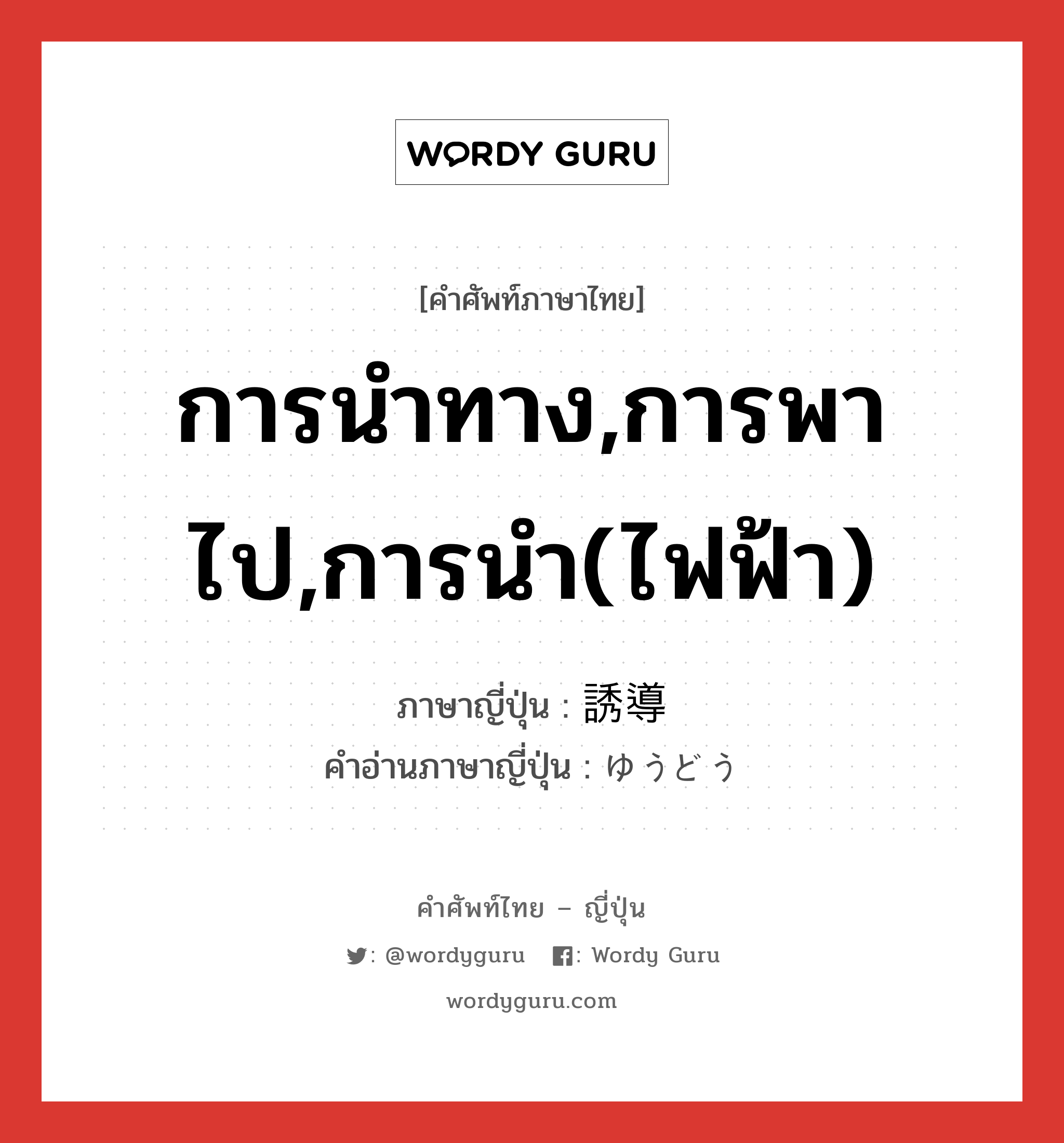 การนำทาง,การพาไป,การนำ(ไฟฟ้า) ภาษาญี่ปุ่นคืออะไร, คำศัพท์ภาษาไทย - ญี่ปุ่น การนำทาง,การพาไป,การนำ(ไฟฟ้า) ภาษาญี่ปุ่น 誘導 คำอ่านภาษาญี่ปุ่น ゆうどう หมวด n หมวด n