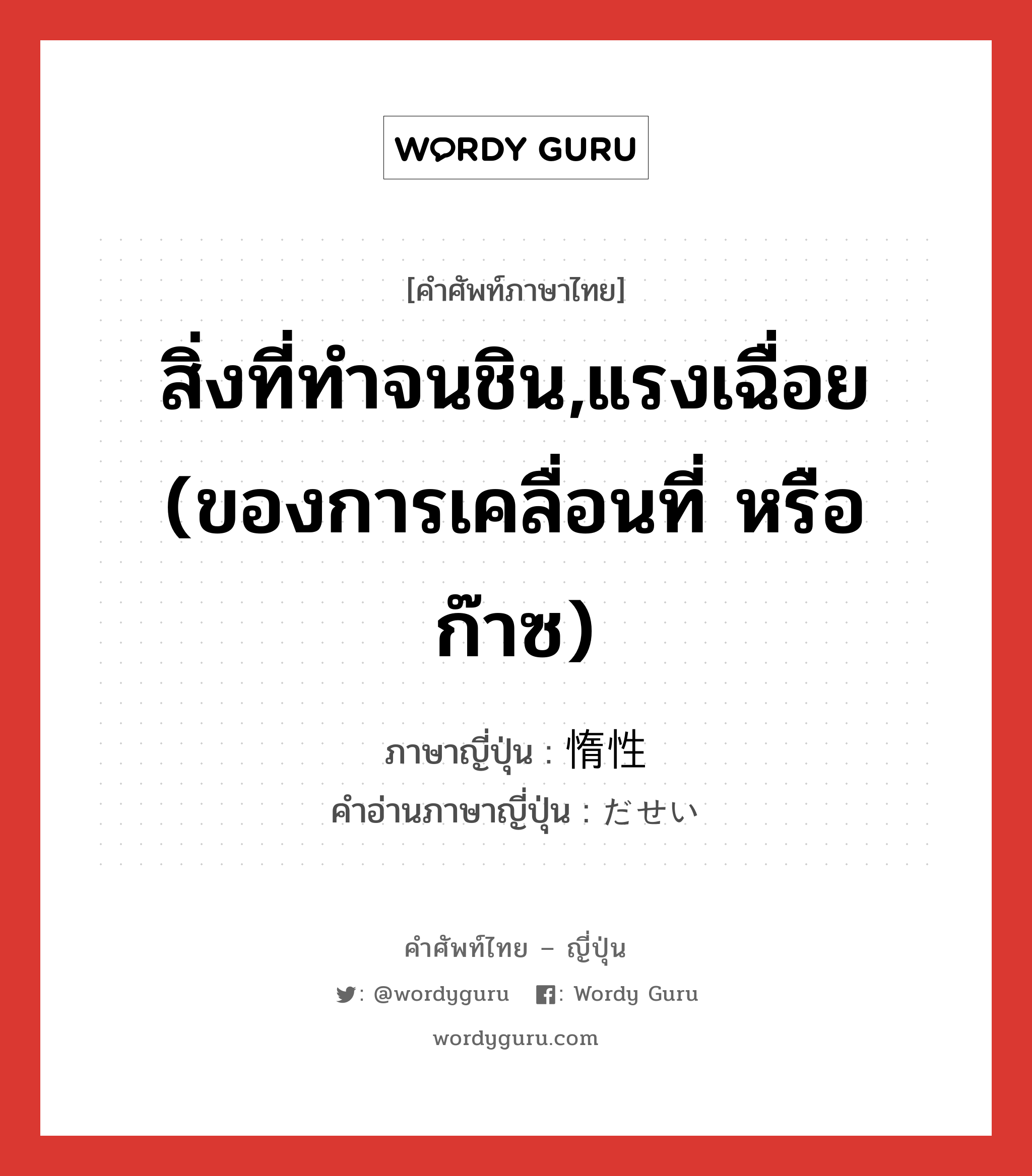 สิ่งที่ทำจนชิน,แรงเฉื่อย (ของการเคลื่อนที่ หรือก๊าซ) ภาษาญี่ปุ่นคืออะไร, คำศัพท์ภาษาไทย - ญี่ปุ่น สิ่งที่ทำจนชิน,แรงเฉื่อย (ของการเคลื่อนที่ หรือก๊าซ) ภาษาญี่ปุ่น 惰性 คำอ่านภาษาญี่ปุ่น だせい หมวด n หมวด n